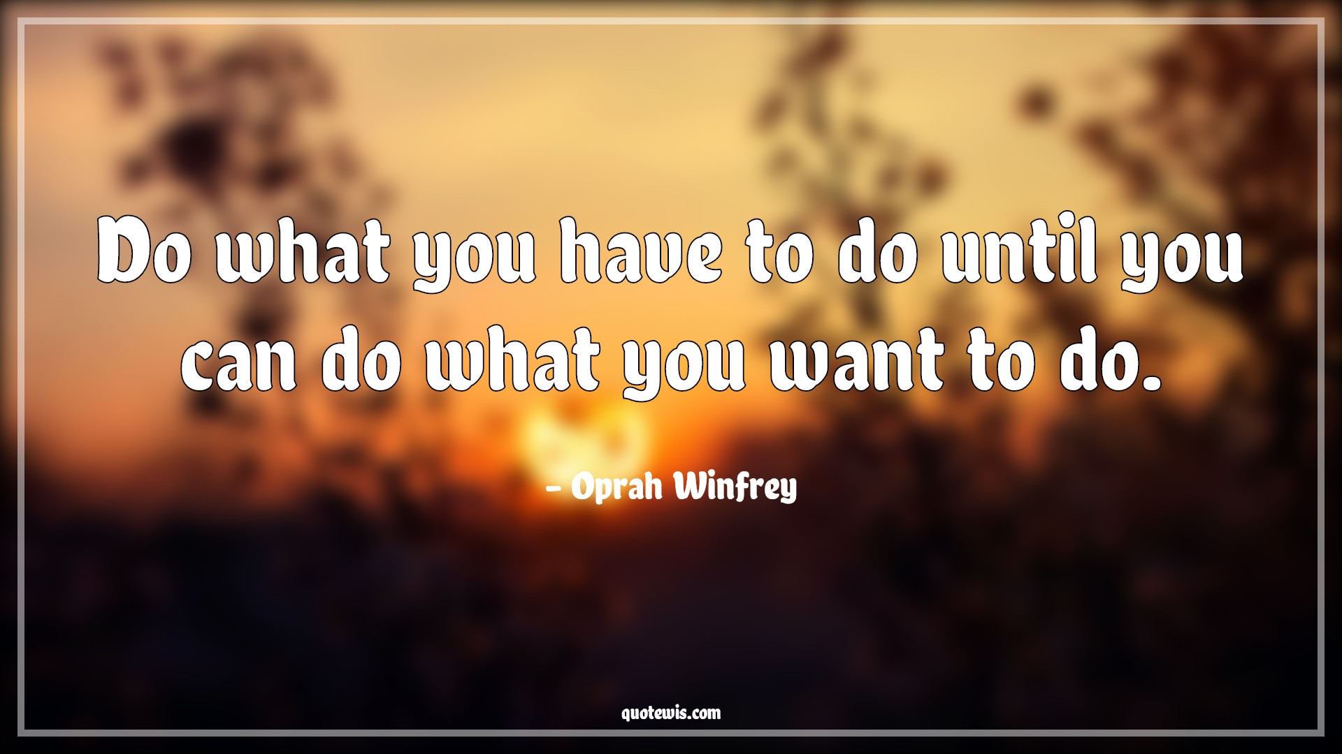 Do what you have to do until you can do what you want to do. - Oprah Winfrey Quotes | 