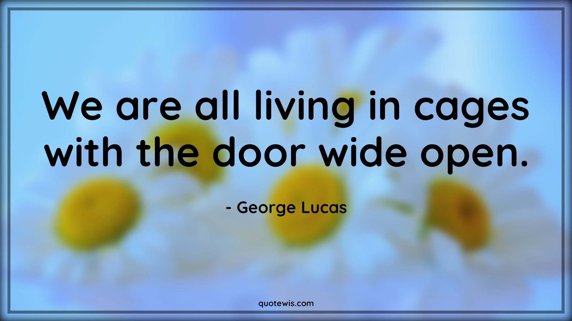We are all living in cages with the door wide open. - George Lucas Quotes |  Freedom Quotes, Short freedom Quotes, Living Quotes, Cage Quotes, Open Quotes,