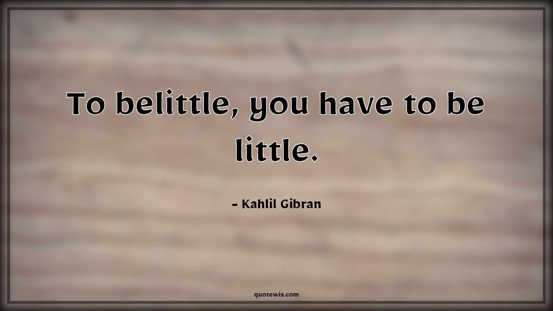 To belittle, you have to be little. - Kahlil Gibran Quotes | 
