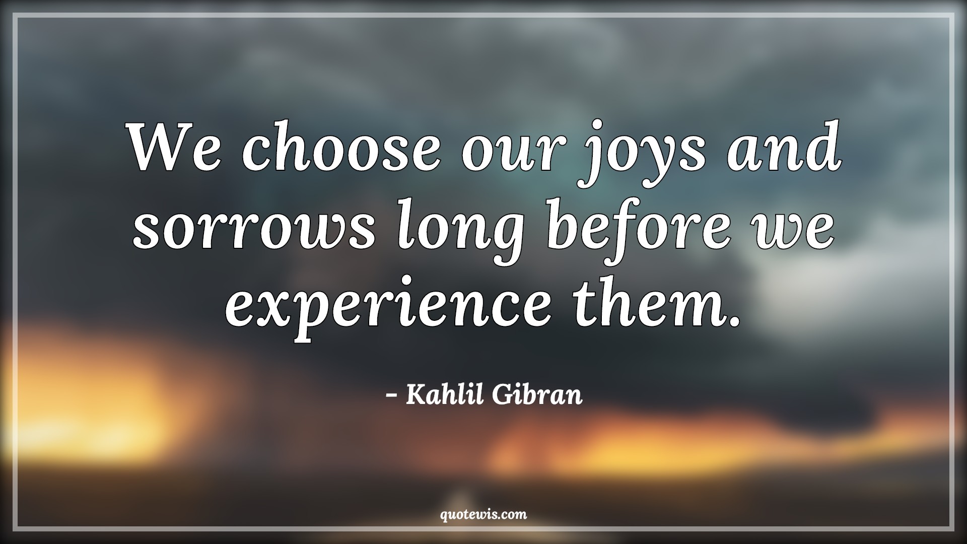 We choose our joys and sorrows long before we experience them. - Kahlil Gibran Quotes | 