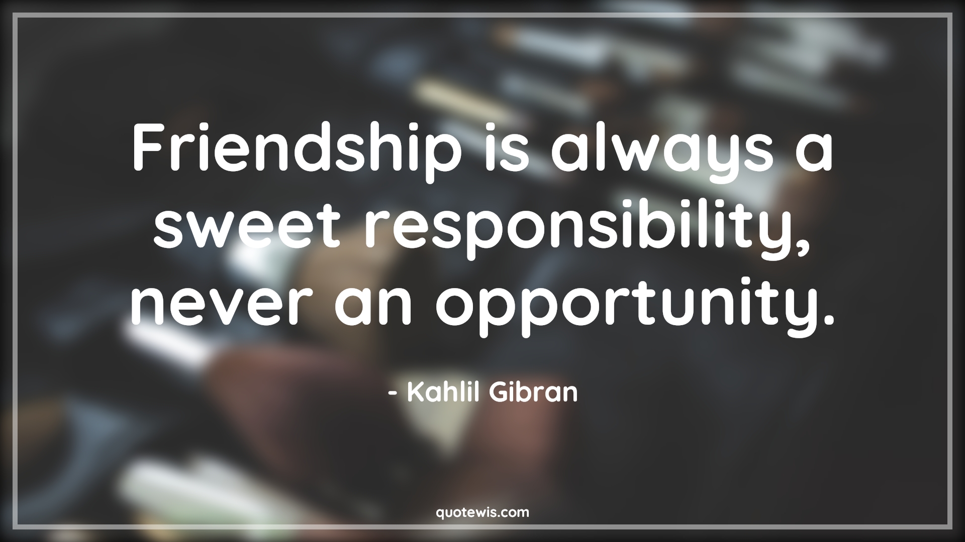 Friendship is always a sweet responsibility, never an opportunity. - Kahlil Gibran Quotes | 