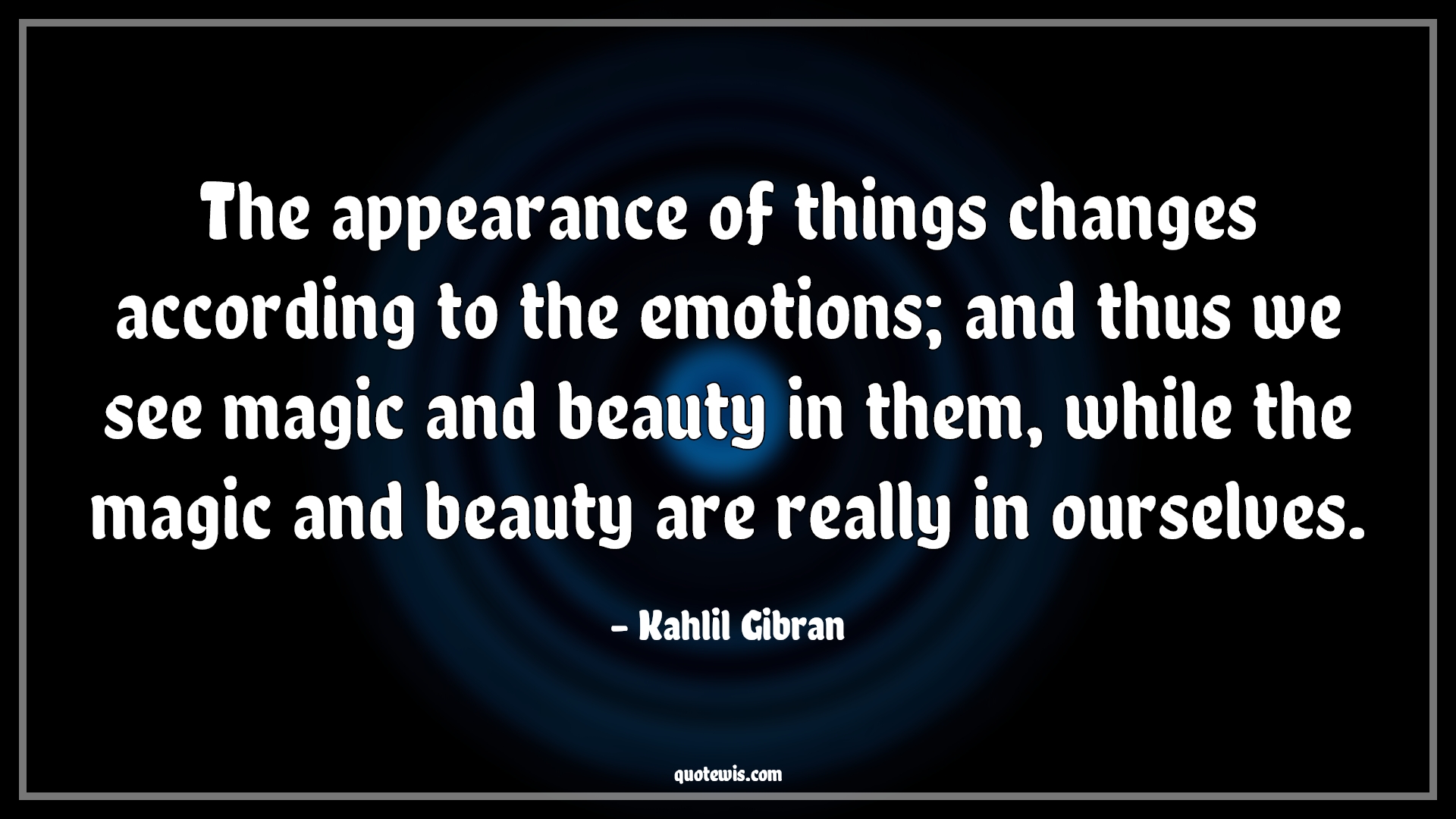 The appearance of things changes according to the emotions; and thus we see magic and beauty in them, while the magic and beauty are really in ourselves. - Kahlil Gibran Quotes |  Appearance Quotes, Change Quotes, Emotion Quotes, Magic Quotes, Beauty Quotes, Reality Quotes,