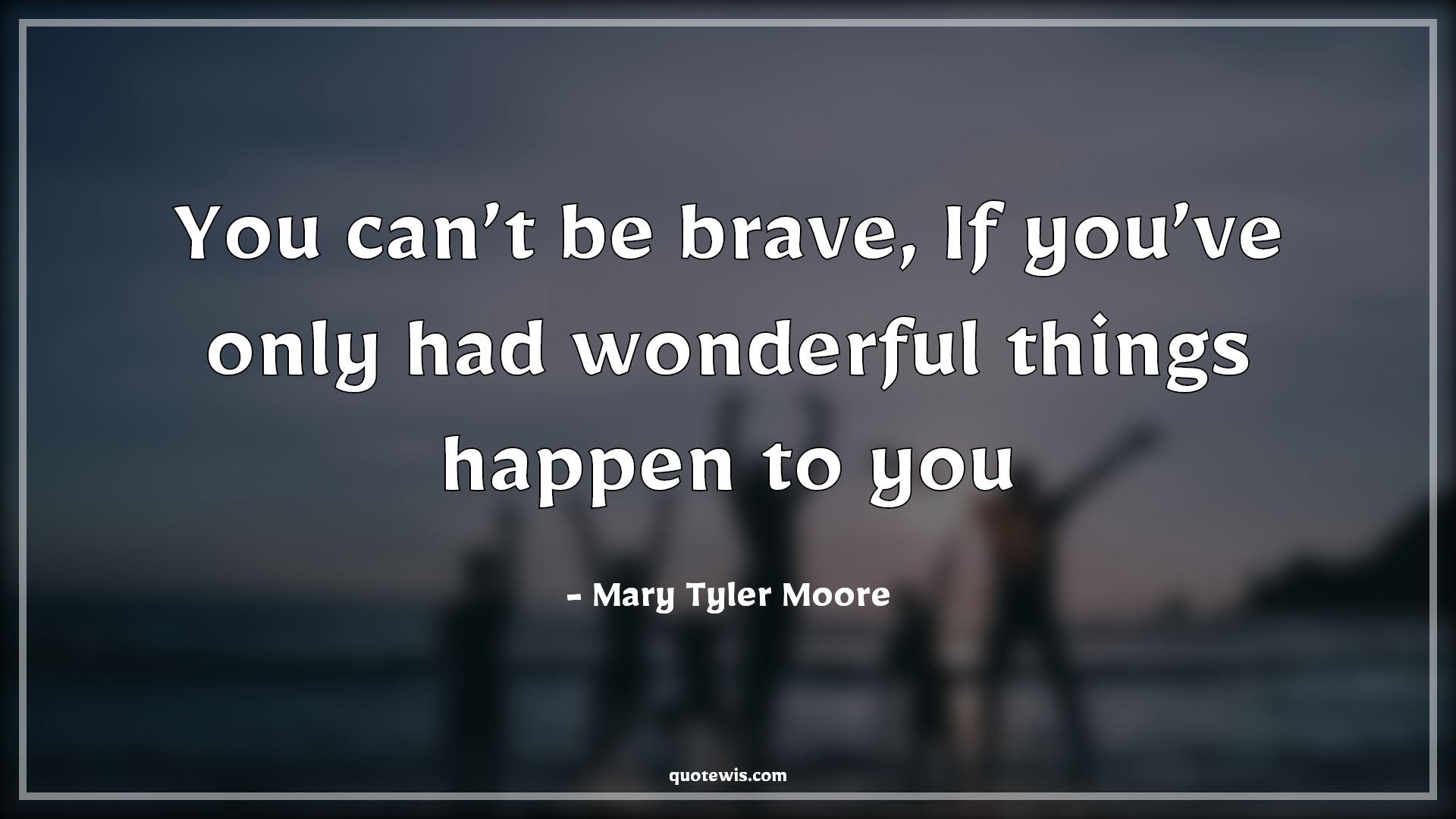 You can’t be brave, If you’ve only had wonderful things happen to you - Mary Tyler Moore Quotes | 