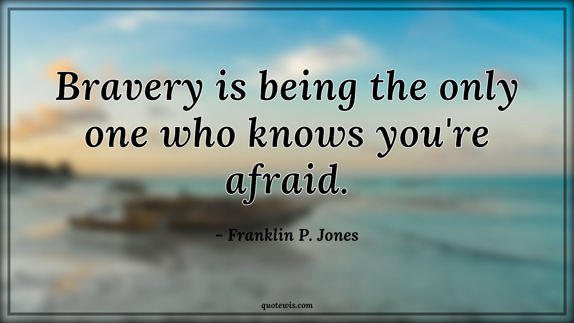 Bravery is being the only one who knows you're afraid. - Franklin P. Jones Quotes | 
