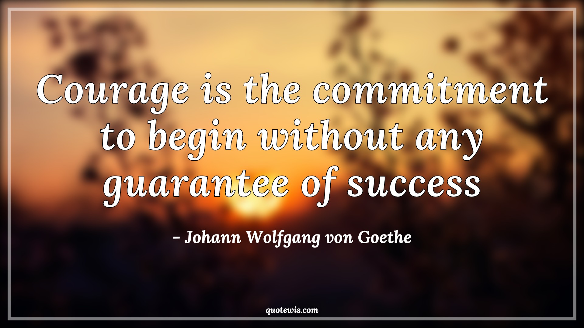 Courage is the commitment to begin without any guarantee of success - Johann Wolfgang von Goethe Quotes |  Courage Quotes, Commitment Quotes, Begin Quotes, Guarantee Quotes, Success Quotes, Short courage Quotes, Short Quotes, Dedication Quotes, Bravery Quotes,