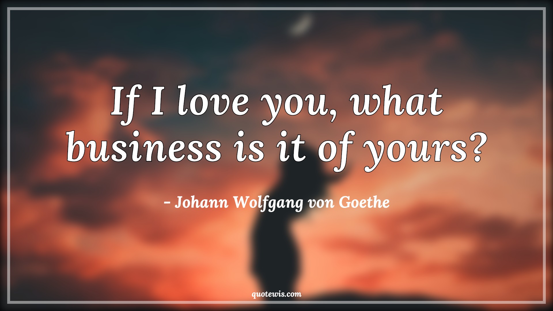 If I love you, what business is it of yours? - Johann Wolfgang von Goethe Quotes | 