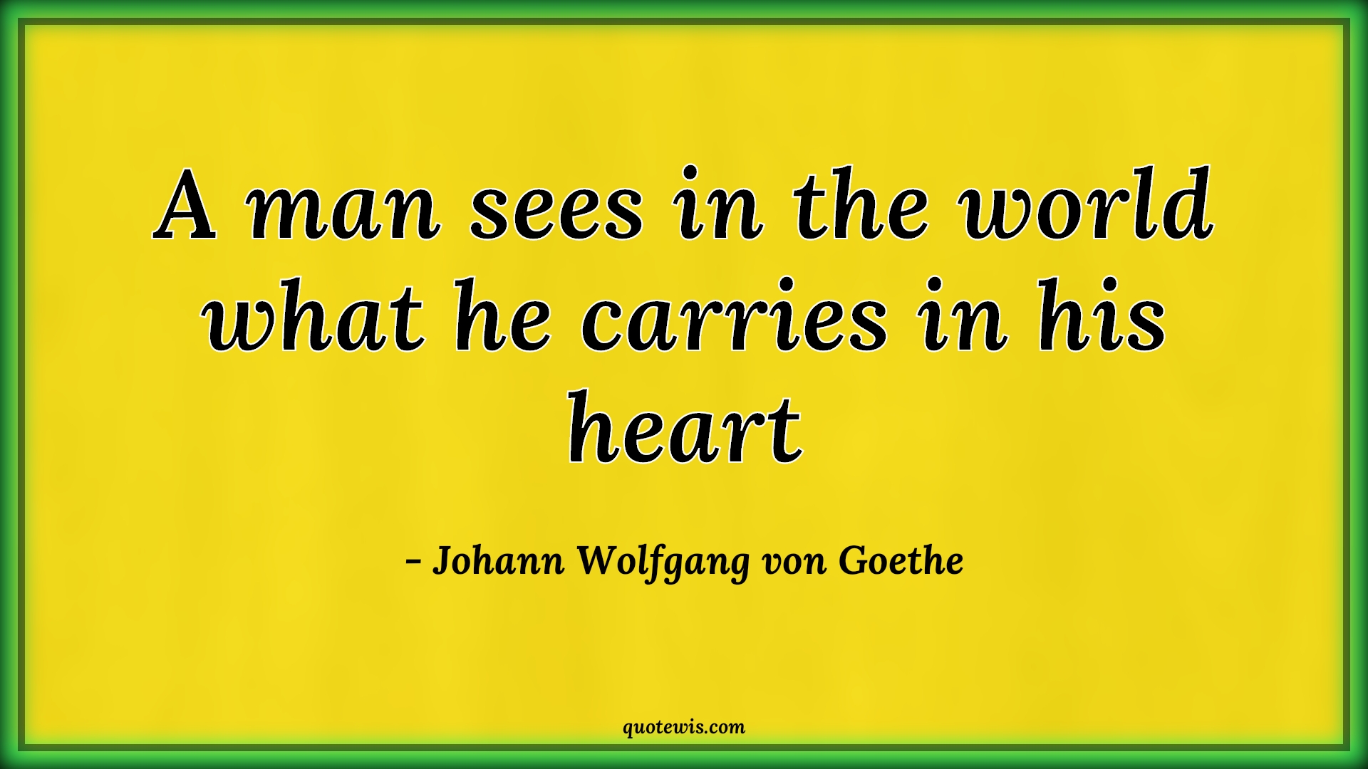 A man sees in the world what he carries in his heart - Johann Wolfgang von Goethe Quotes | 