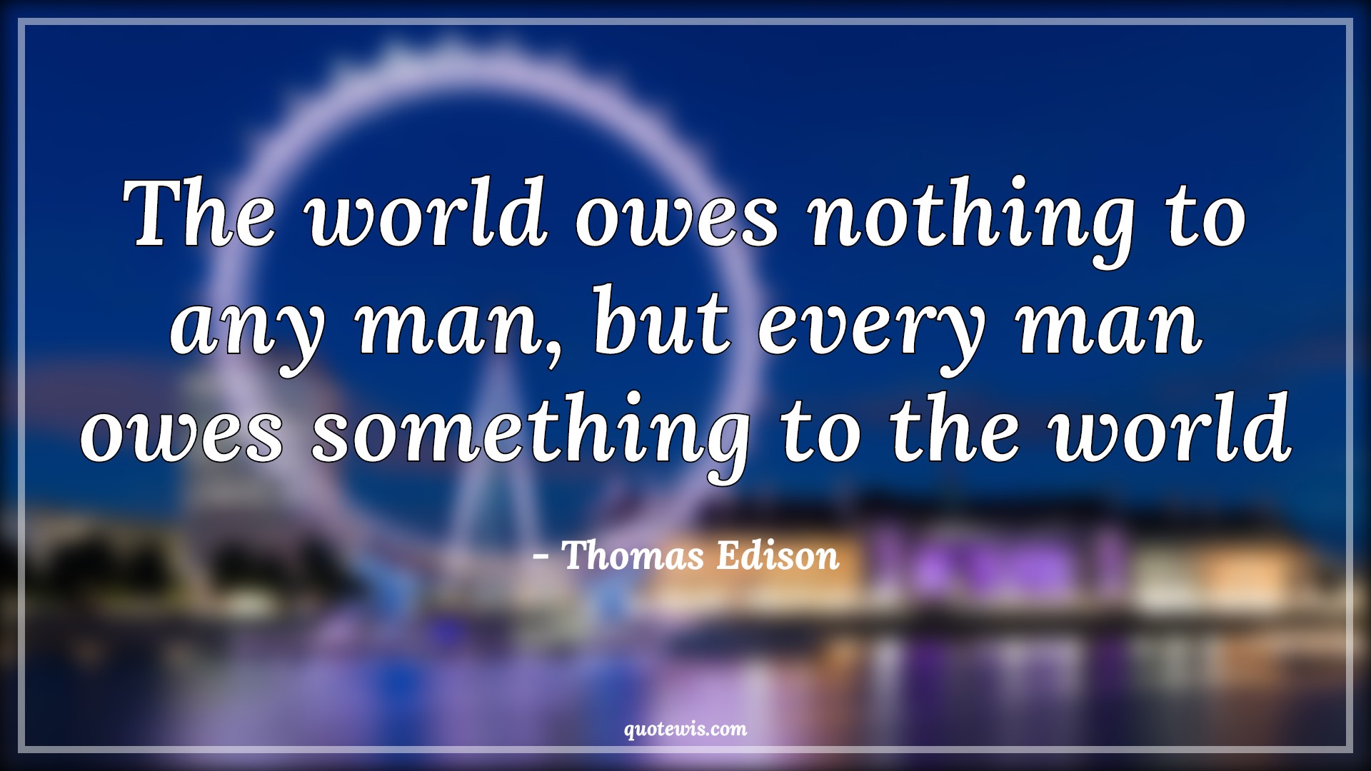 The world owes nothing to any man, but every man owes something to the world - Thomas Edison Quotes | 
