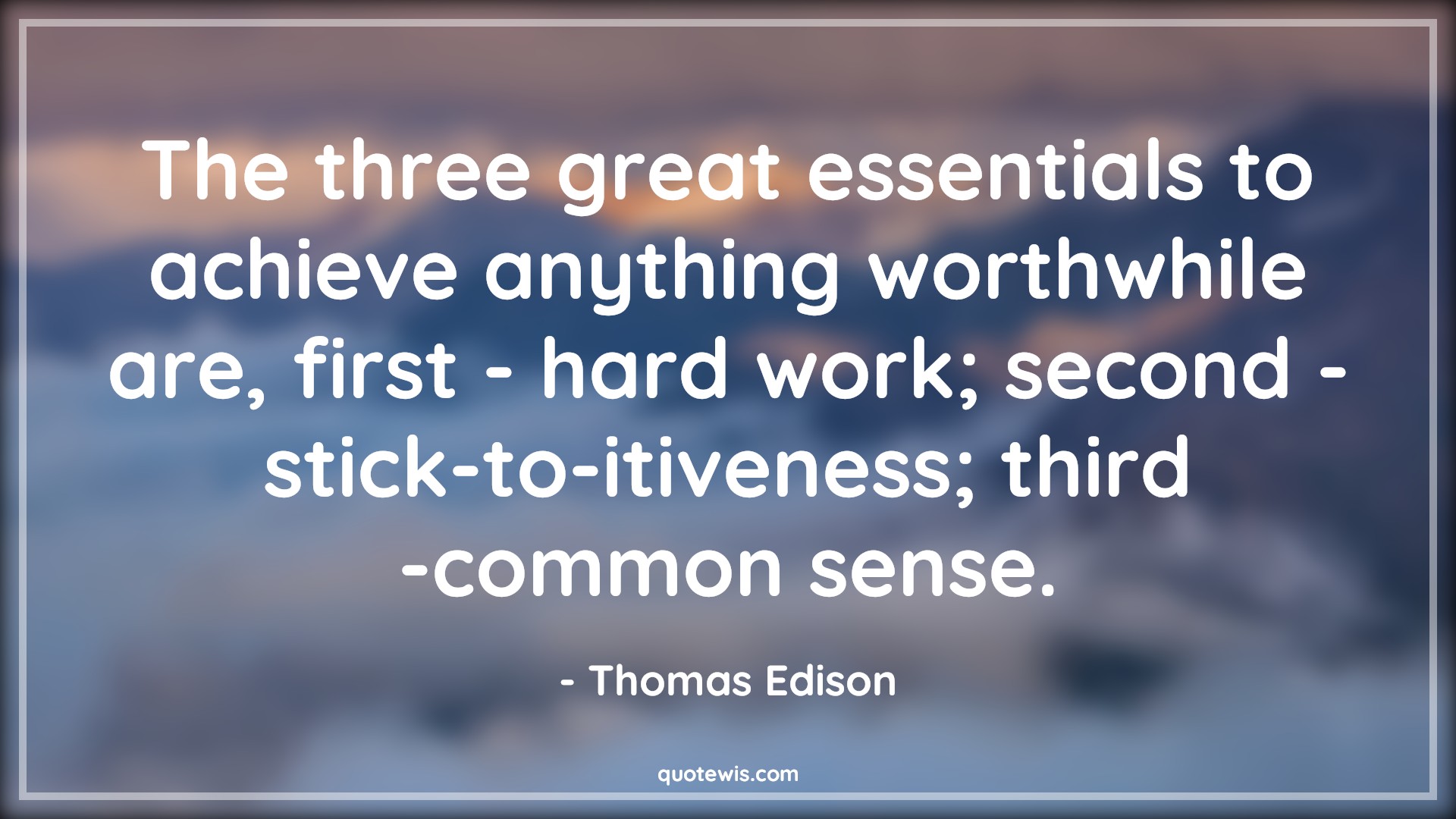 The three great essentials to achieve anything worthwhile are, first - hard work; second - stick-to-itiveness; third -common sense. - Thomas Edison Quotes |  Achievement Quotes, Essential Quotes, Anything Quotes, Worthwhile Quotes, Hard work Quotes, Perseverance Quotes, Common sense Quotes,