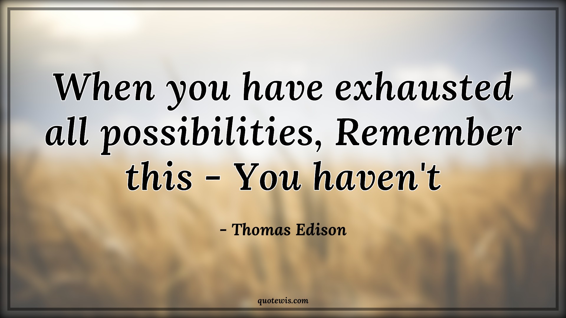 When you have exhausted all possibilities, Remember this - You haven't - Thomas Edison Quotes | 