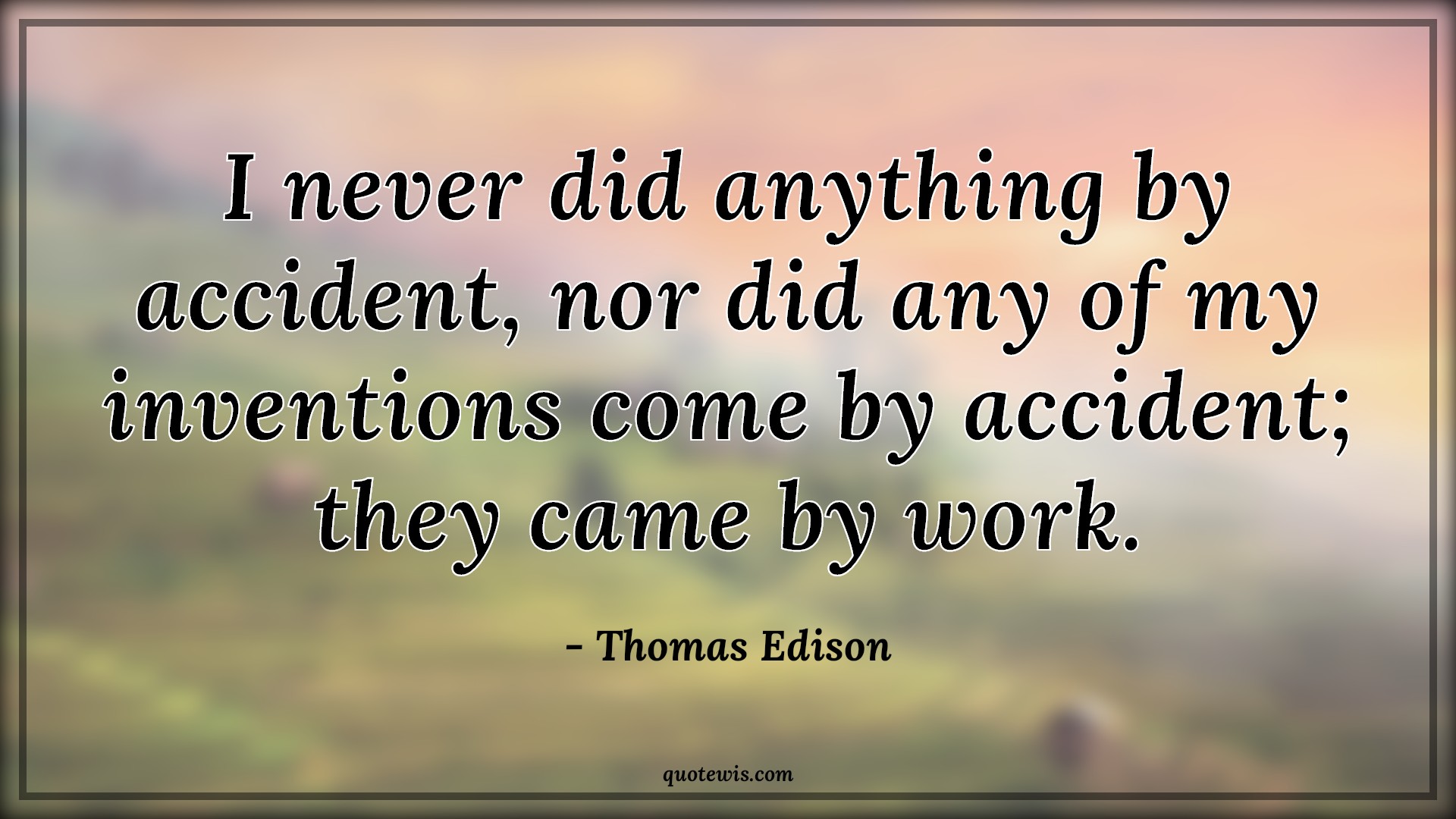 I never did anything by accident, nor did any of my inventions come by accident; they came by work. - Thomas Edison Quotes |  Accident Quotes, Invention Quotes, Hard work Quotes, Never Quotes, Motivational Quotes, Work hard Quotes,
