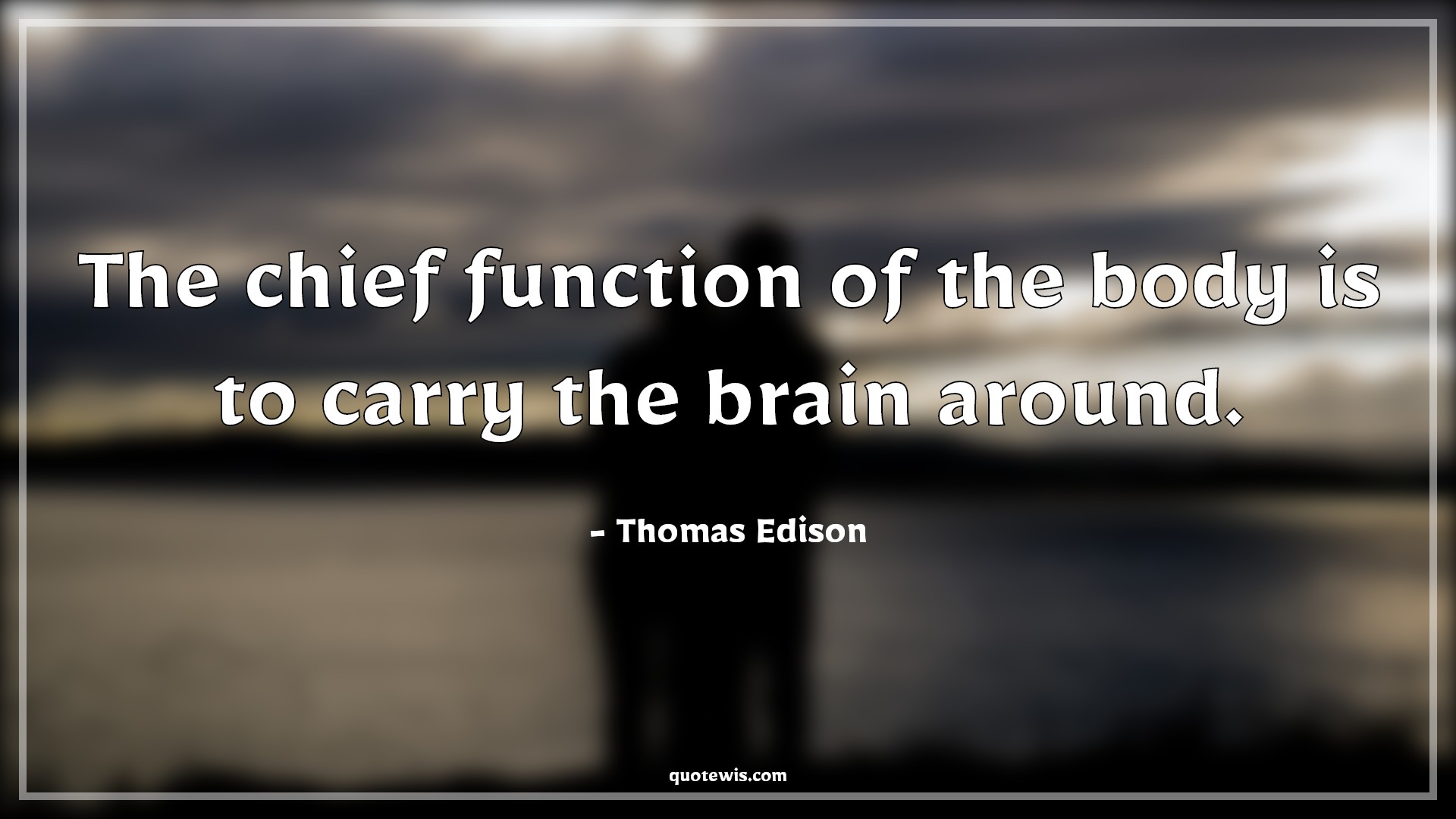 The chief function of the body is to carry the brain around. - Thomas Edison Quotes | 