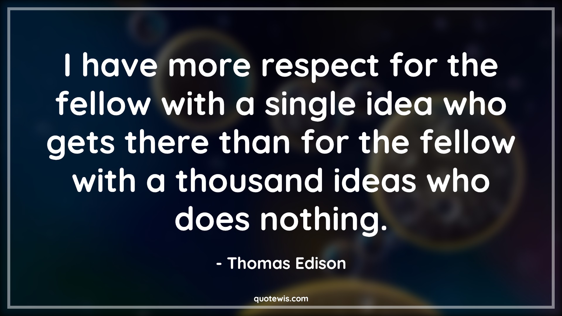 I have more respect for the fellow with a single idea who gets there than for the fellow with a thousand ideas who does nothing. - Thomas Edison Quotes |  Invention Quotes, Idea Quotes, Nothing Quotes, Entrepreneurship Quotes, Business Quotes, Innovation Quotes, Achievement Quotes, Success Quotes, Startup Quotes,