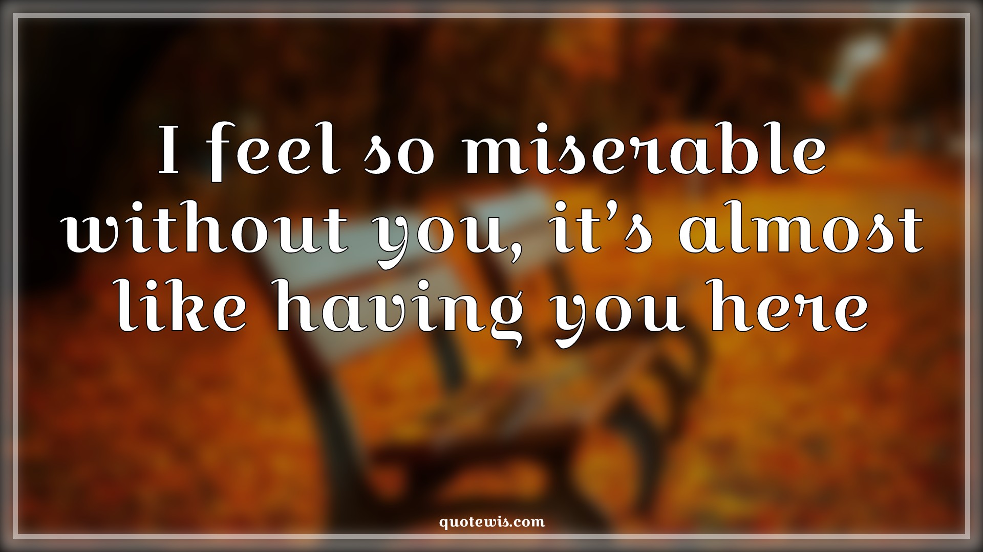 I feel so miserable without you, it’s almost like having you here - Anonymous Quotes |  Miserable Quotes, Sarcastic Quotes, Short sarcastic Quotes, Insult Quotes, Sarcastic love Quotes,