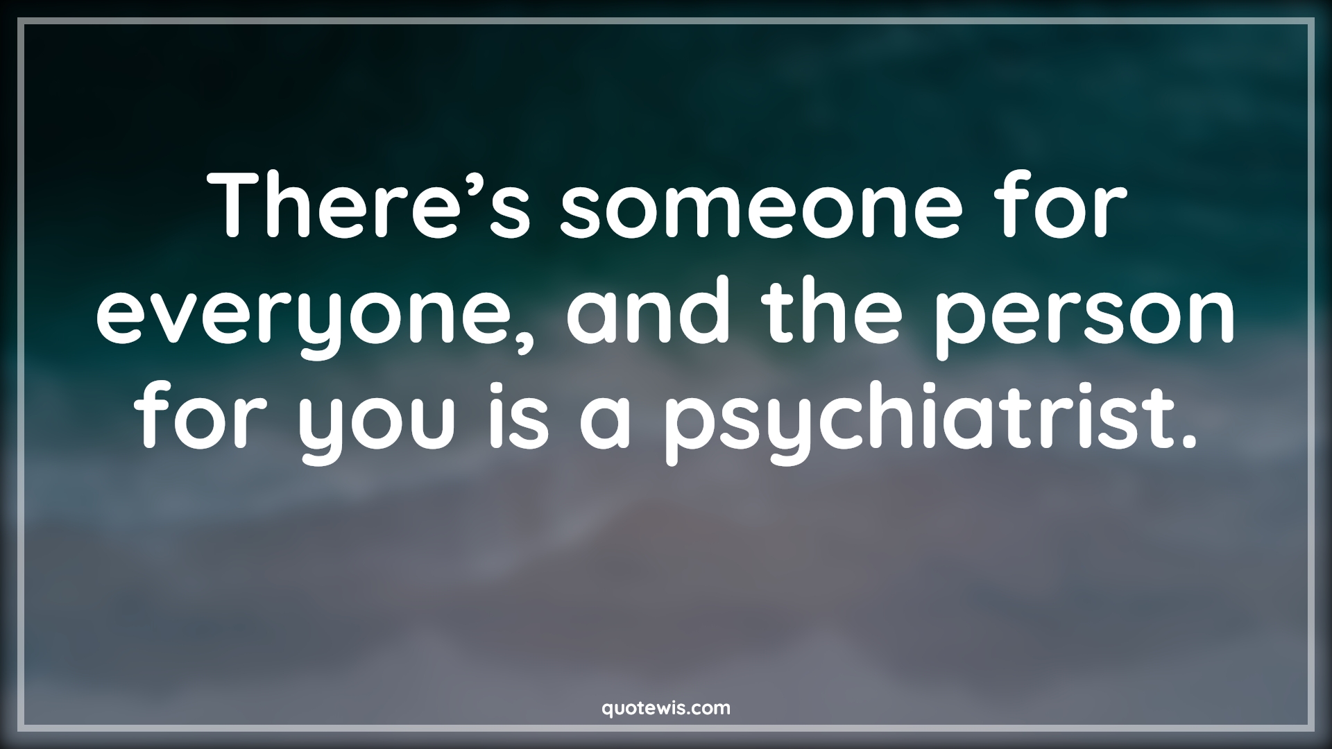 There’s someone for everyone, and the person for you is a psychiatrist. - Anonymous Quotes | 
