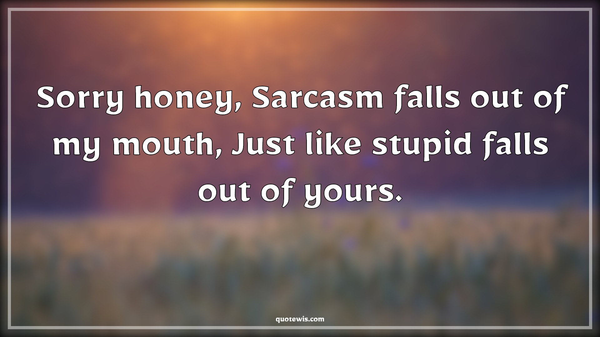 Sorry honey, Sarcasm falls out of my mouth, Just like stupid falls out of yours. - Anonymous Quotes |  Sarcastic Quotes, Mouth Quotes, Stupidity Quotes, Sarcastic love Quotes, Insult Quotes,