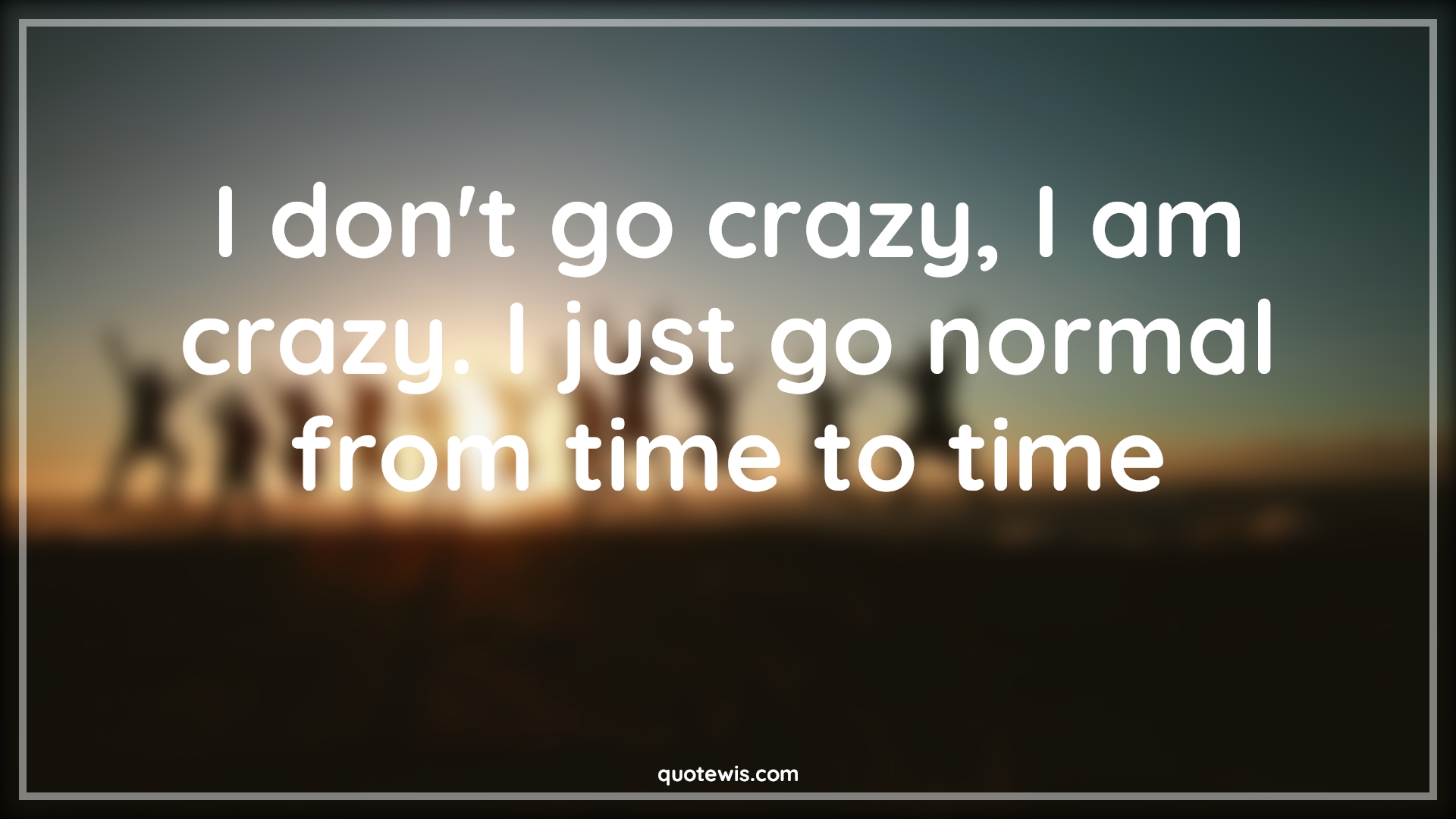 I don't go crazy, I am crazy. I just go normal from time to time - Anonymous Quotes | 