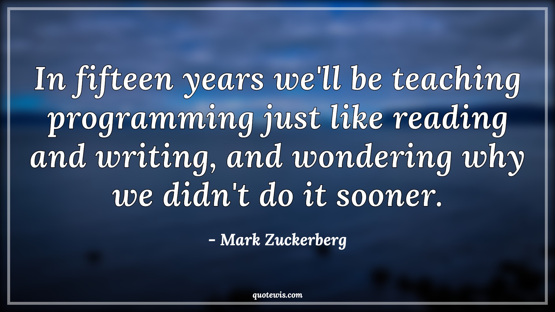 In fifteen years we'll be teaching programming just like reading and writing, and wondering why we didn't do it sooner. - Mark Zuckerberg Quotes |  Programming Quotes, Teaching Quotes,