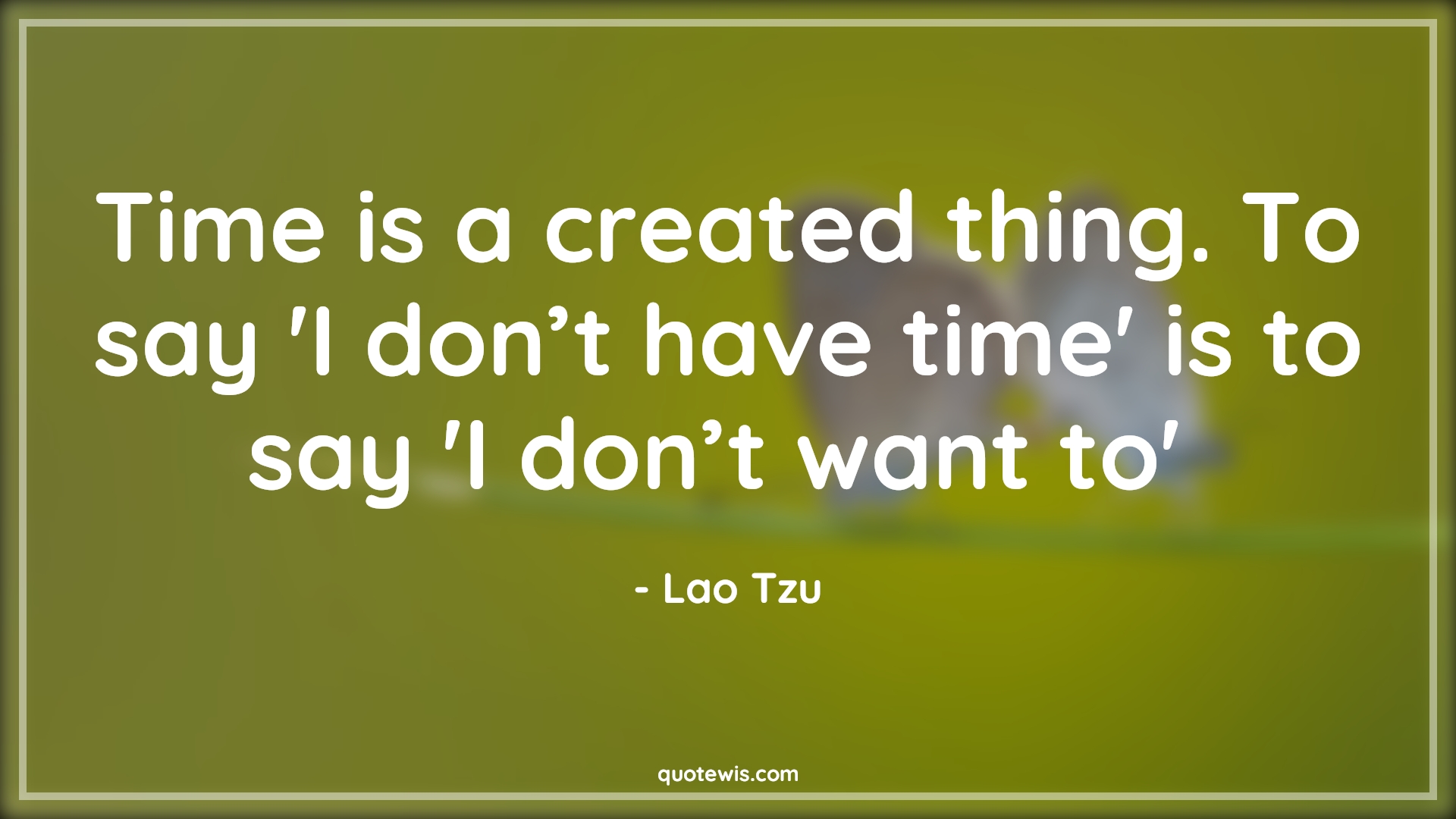 Time is a created thing. To say 'I don’t have time' is to say 'I don’t want to'  - Lao Tzu Quotes | 