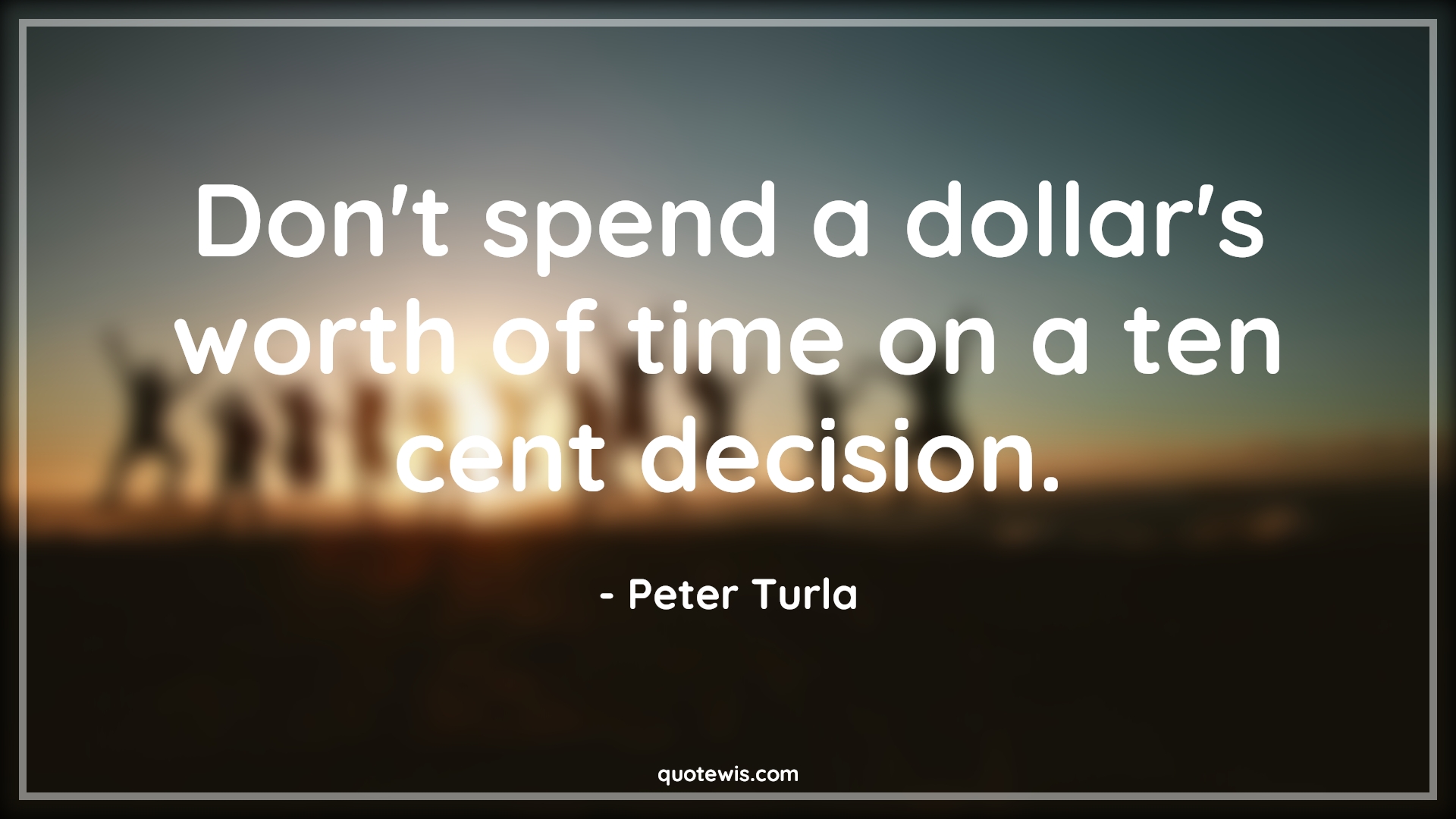 Don't spend a dollar's worth of time on a ten cent decision. - Peter Turla Quotes |  Decision Quotes, Spending Quotes, Worth Quotes, Time Quotes, Short time Quotes, Be quick Quotes, Don’t waste time Quotes, Value of time Quotes, Time wasting Quotes,