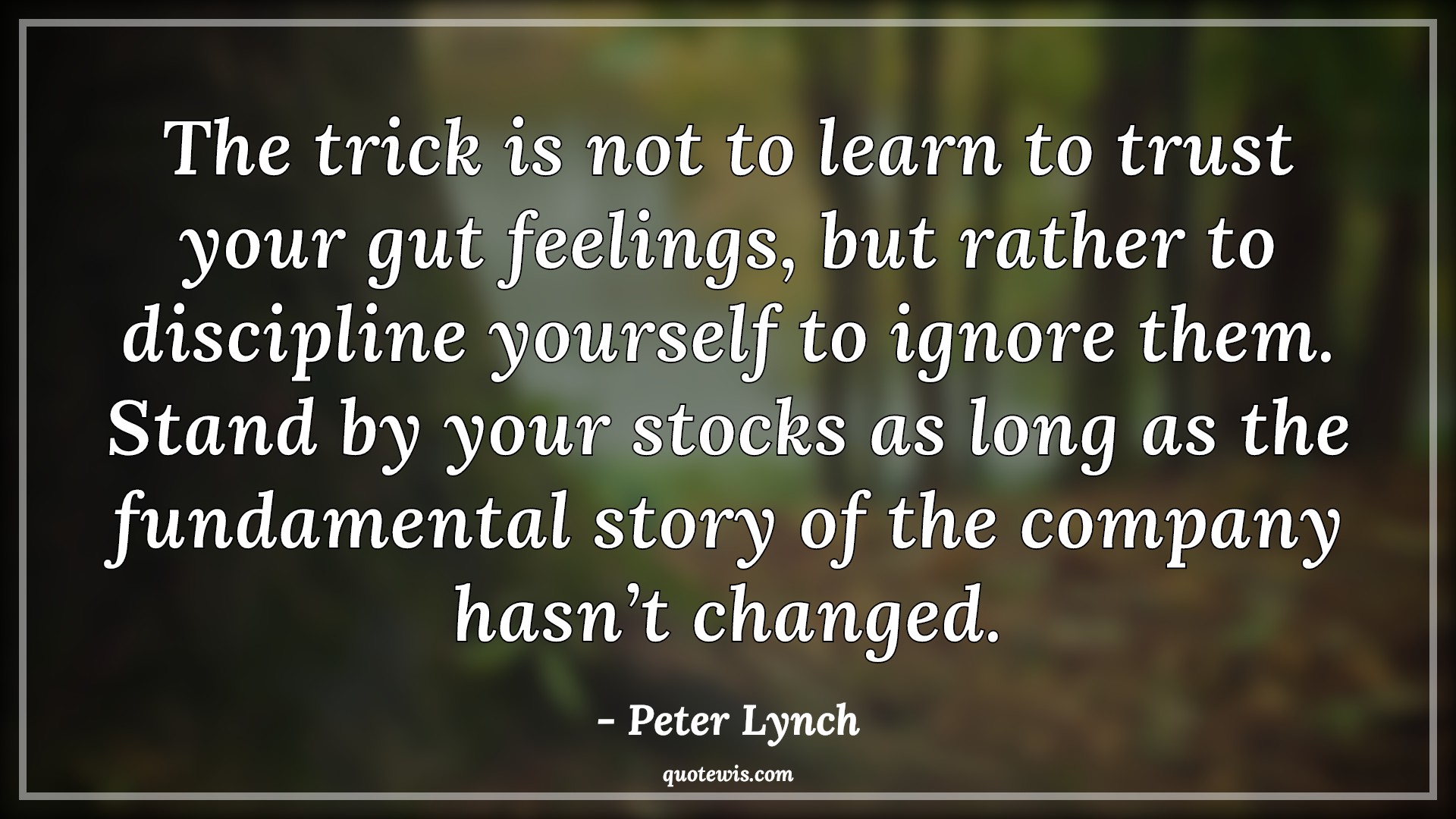 The trick is not to learn to trust your gut feelings, but rather to discipline yourself to ignore them. Stand by your stocks as long as the fundamental story of the company hasn’t changed. - Peter Lynch Quotes |  Company Quotes, Stock (Shares) Market Investment Quotes, Investment Quotes,