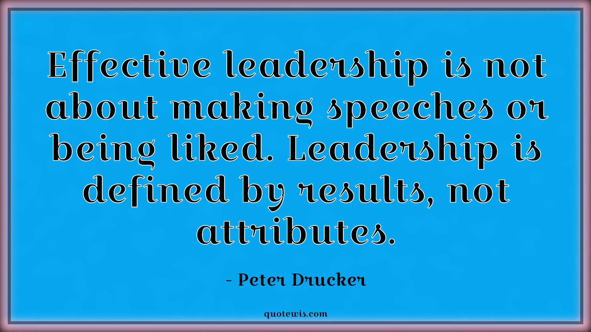 Effective leadership is not about making speeches or being liked. Leadership is defined by results, not attributes. - Peter Drucker Quotes |  Leadership Quotes, Result Quotes,