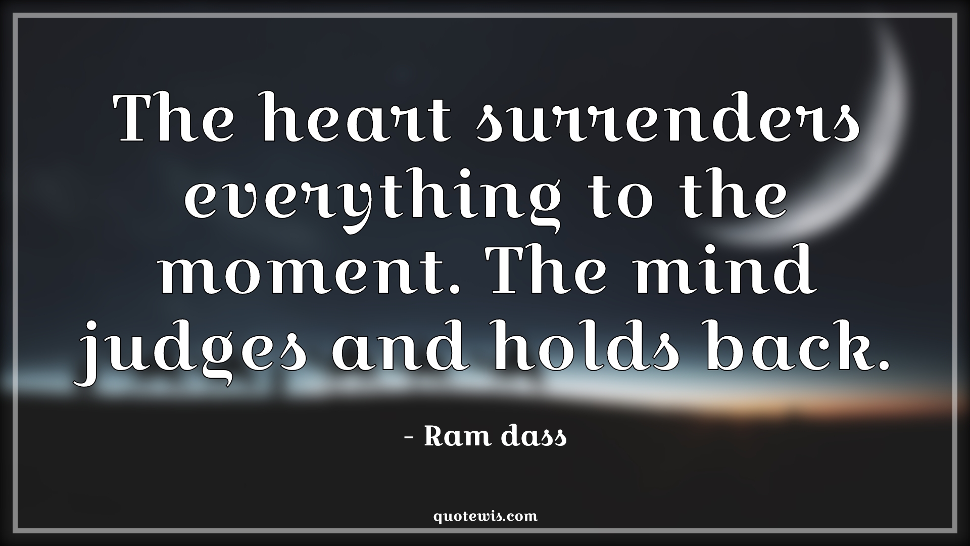 The heart surrenders everything to the moment. The mind judges and holds back. - Ram dass Quotes |  Heart Quotes, Mind Quotes, Heart vs mind Quotes, Surrender Quotes, Everything Quotes, Moment Quotes, Judge Quotes, Holds back Quotes,