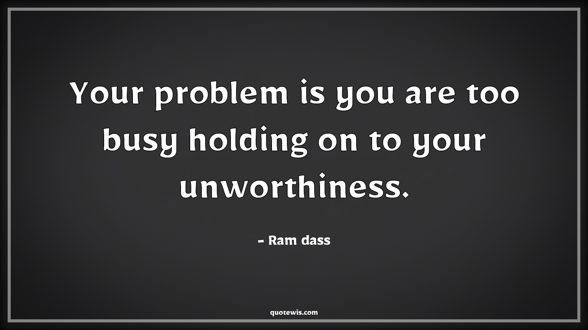 Your problem is you are too busy holding on to your unworthiness. - Ram dass Quotes | 
