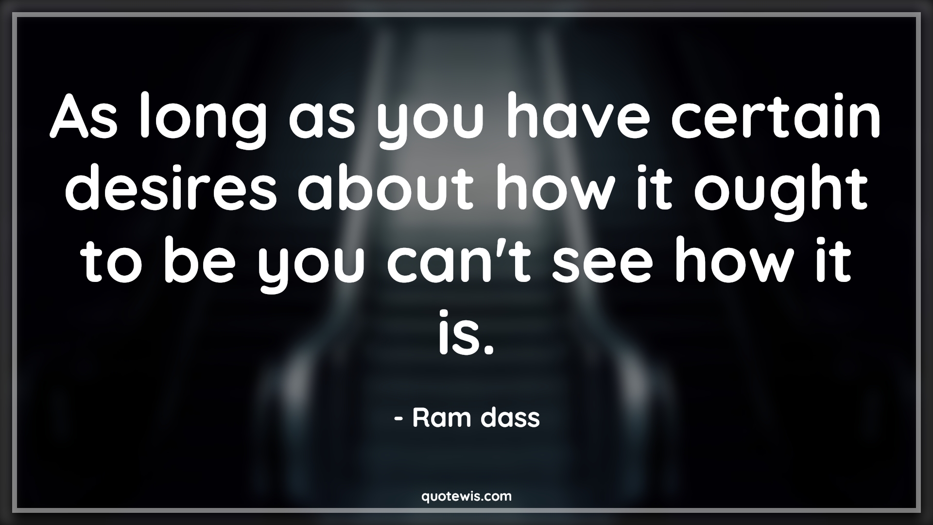 As long as you have certain desires about how it ought to be you can't see how it is. - Ram dass Quotes |  Reality Quotes, Desire Quotes, Truth Quotes, Past Quotes, Present Quotes, Yesterday Quotes, Today Quotes,
