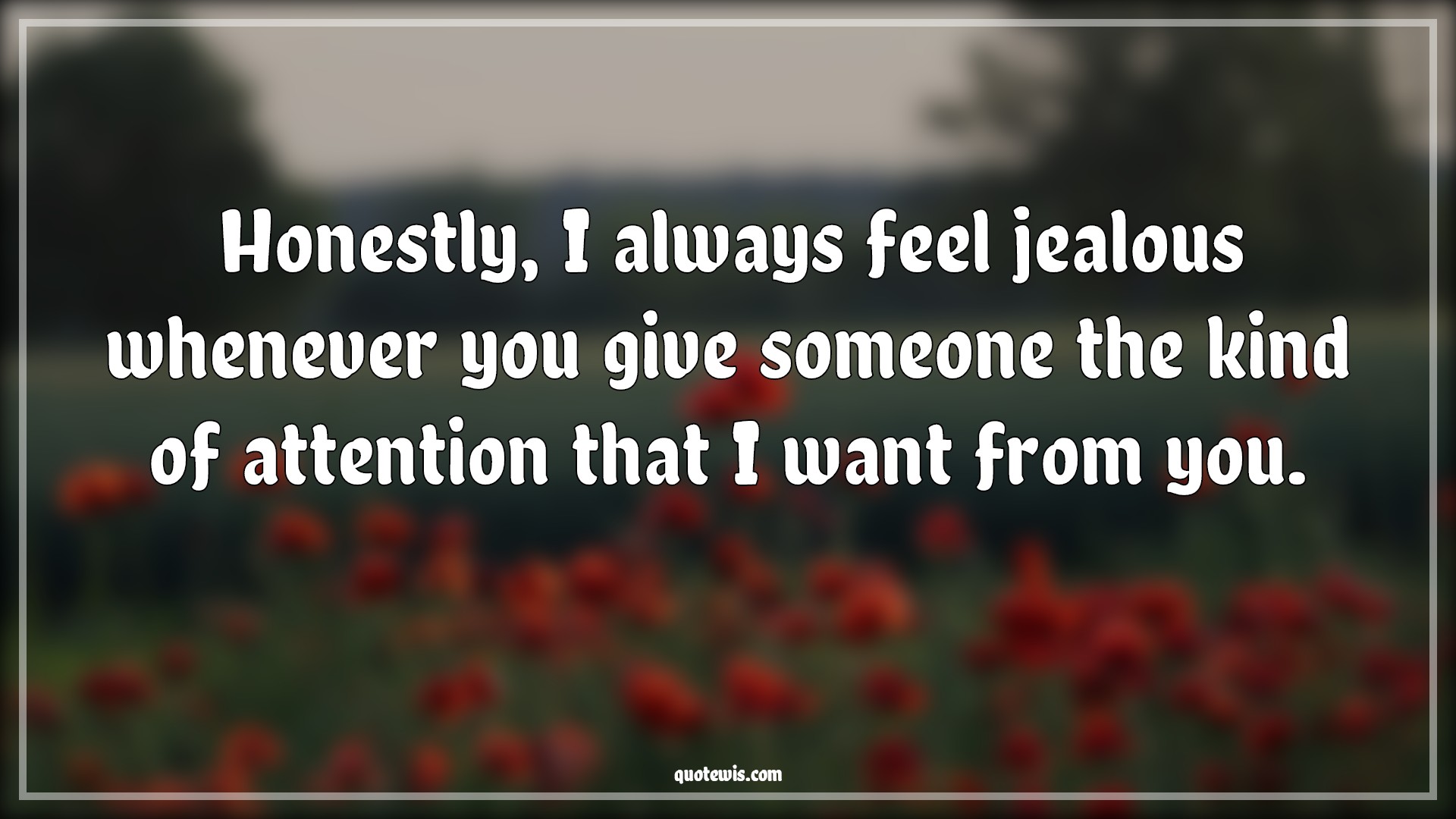 Honestly, I always feel jealous whenever you give someone the kind of attention that I want from you. - Anonymous Quotes |  Honest Quotes, Jealousy Quotes, Attention Quotes, Love Quotes, Love Quotes for Him , Love Quotes for Her,