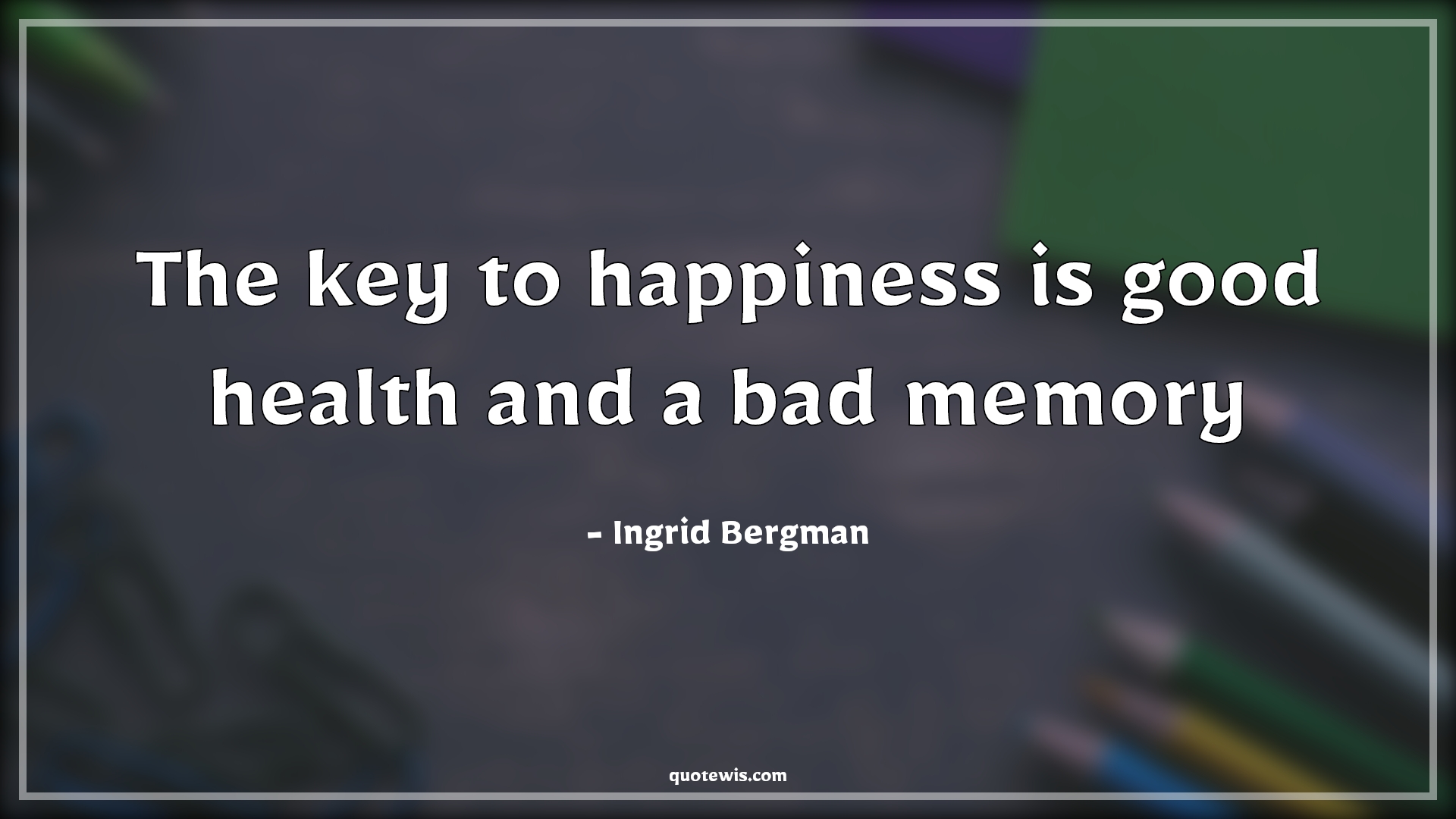 The key to happiness is good health and a bad memory - Ingrid Bergman Quotes | 