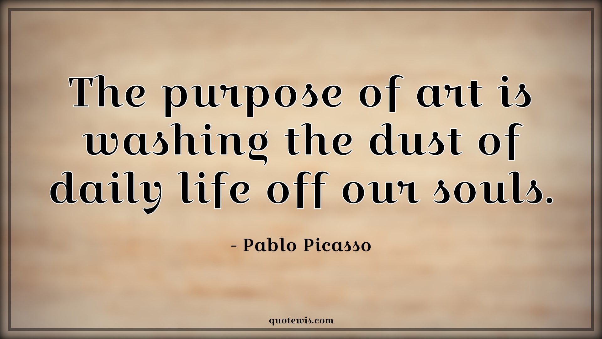 The purpose of art is washing the dust of daily life off our souls
