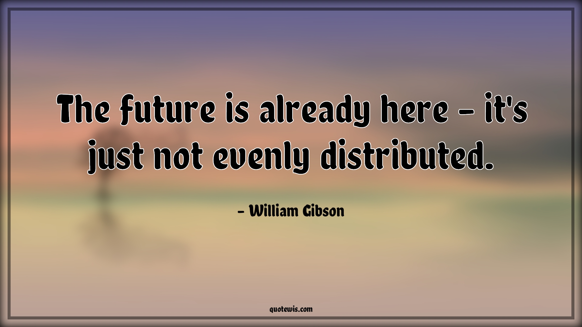 The future is already here – it's just not evenly distributed. - William Gibson Quotes | 