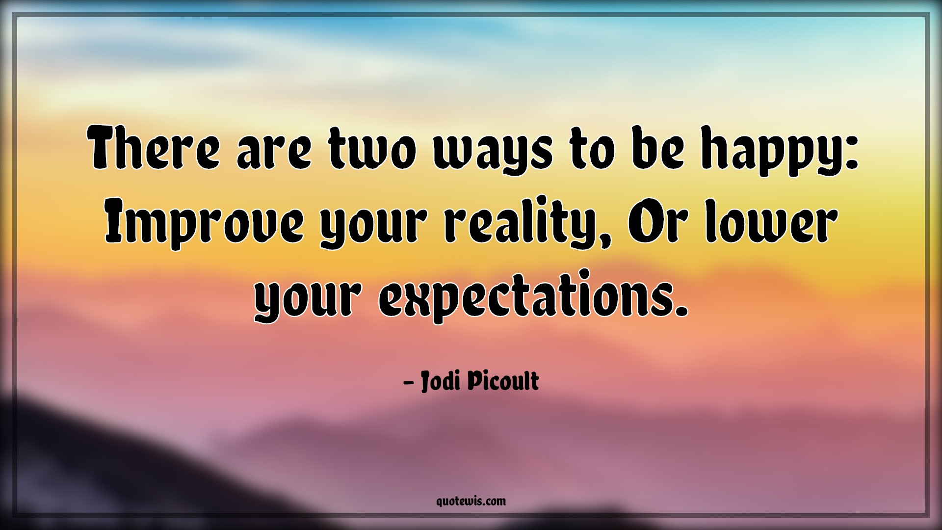 There are two ways to be happy: Improve your reality, Or lower your expectations. - Jodi Picoult Quotes | 