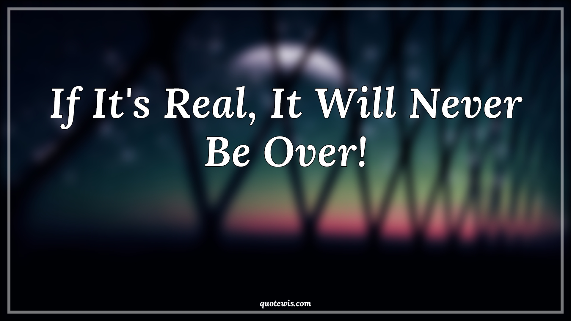If It's Real, It Will Never Be Over! - Anonymous Quotes | 