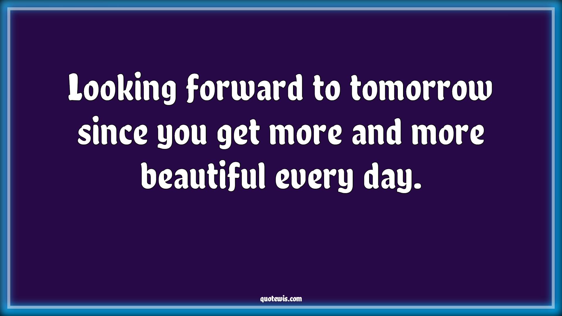 Looking forward to tomorrow since you get more and more beautiful every day. - Anonymous Quotes |  Beautiful Quotes, Every day Quotes, Flirting Quotes, Pick-up Lines, Pick-up Lines for Her, You are beautiful Quotes,
