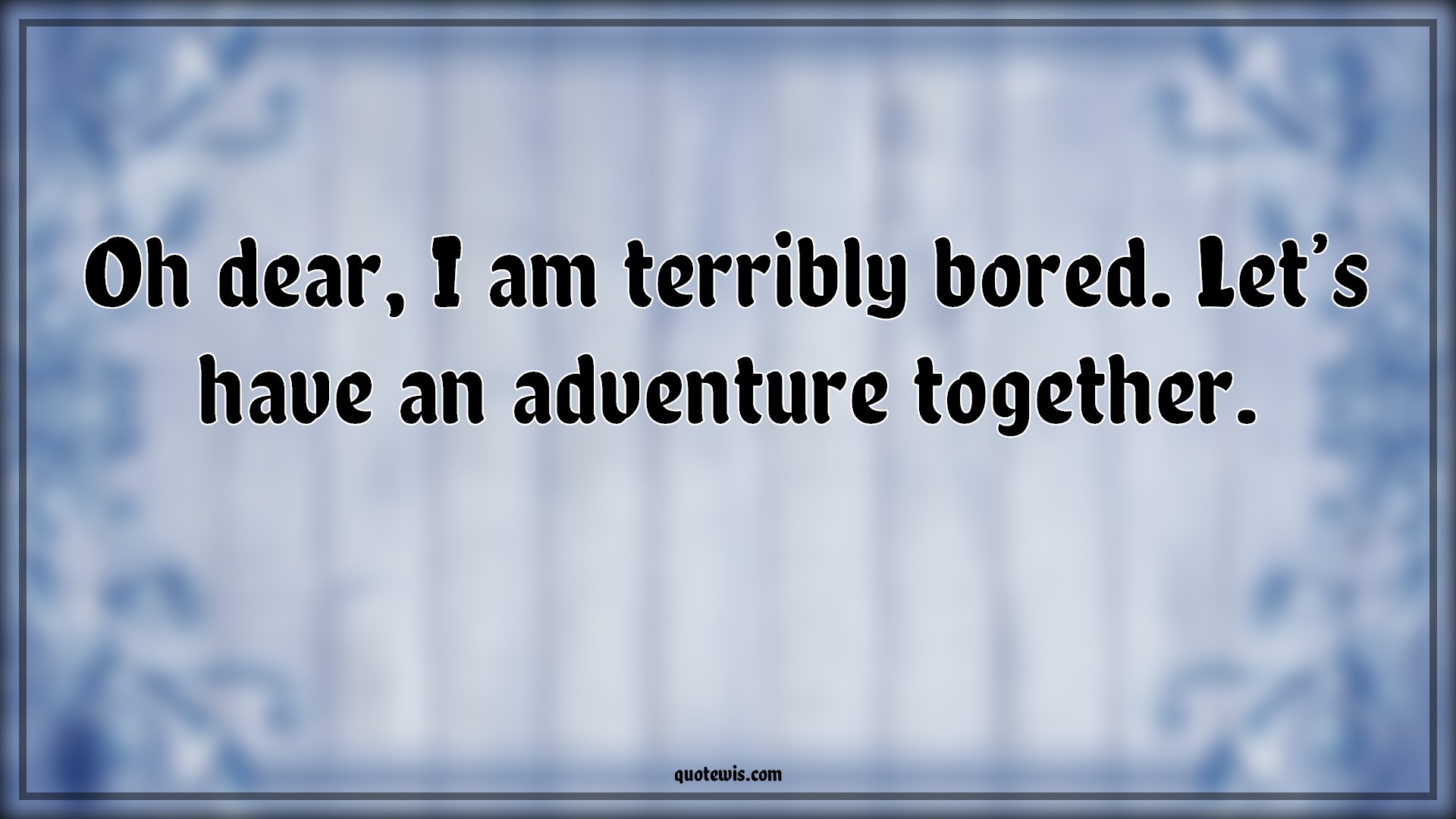 Oh dear, I am terribly bored. Let’s have an adventure together. - Anonymous Quotes | 