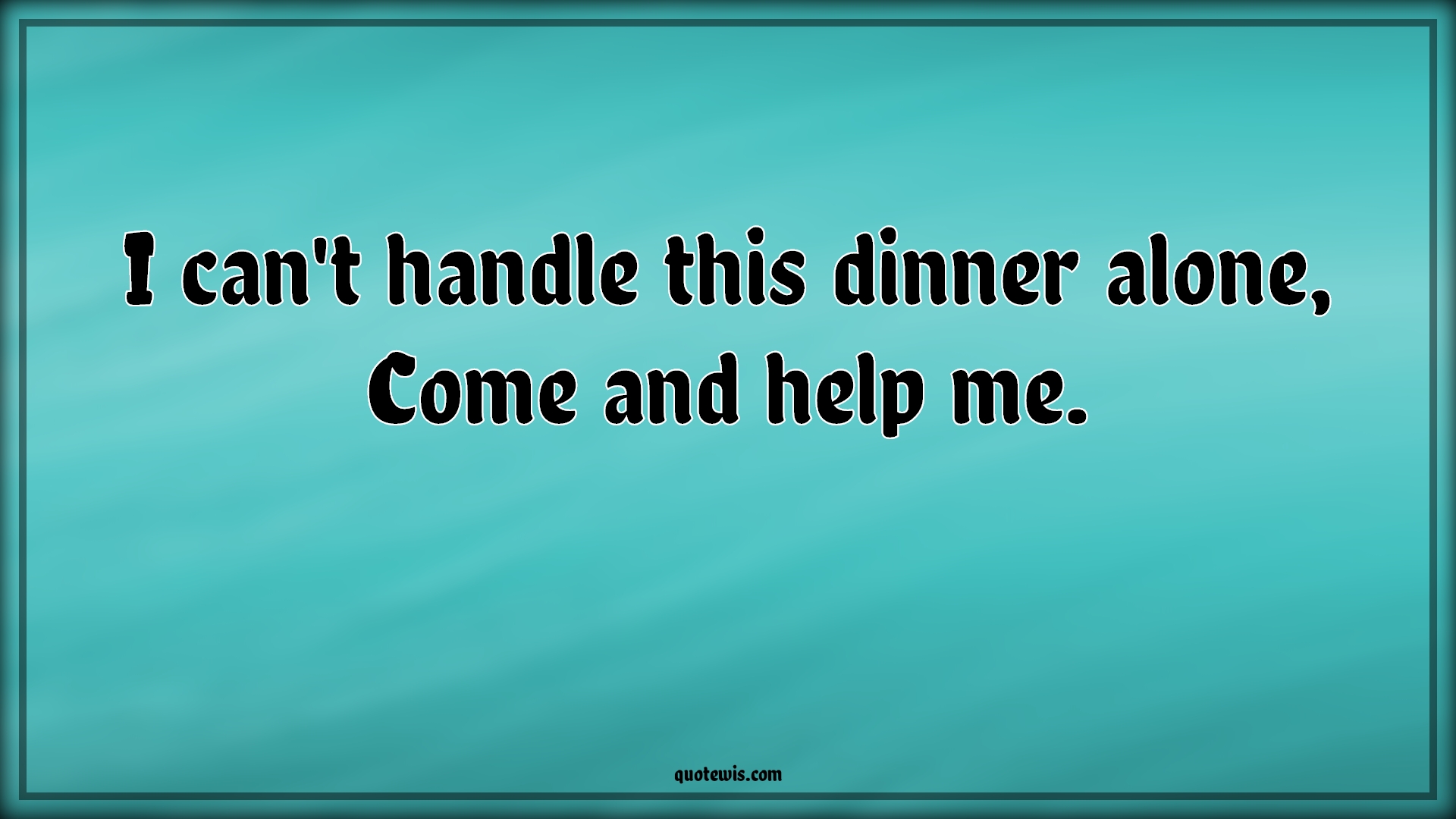 I can't handle this dinner alone, Come and help me. - Anonymous Quotes | 