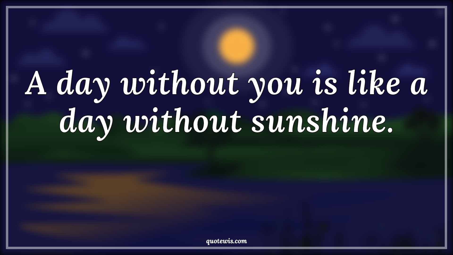 A day without you is like a day without sunshine. - Anonymous Quotes | 