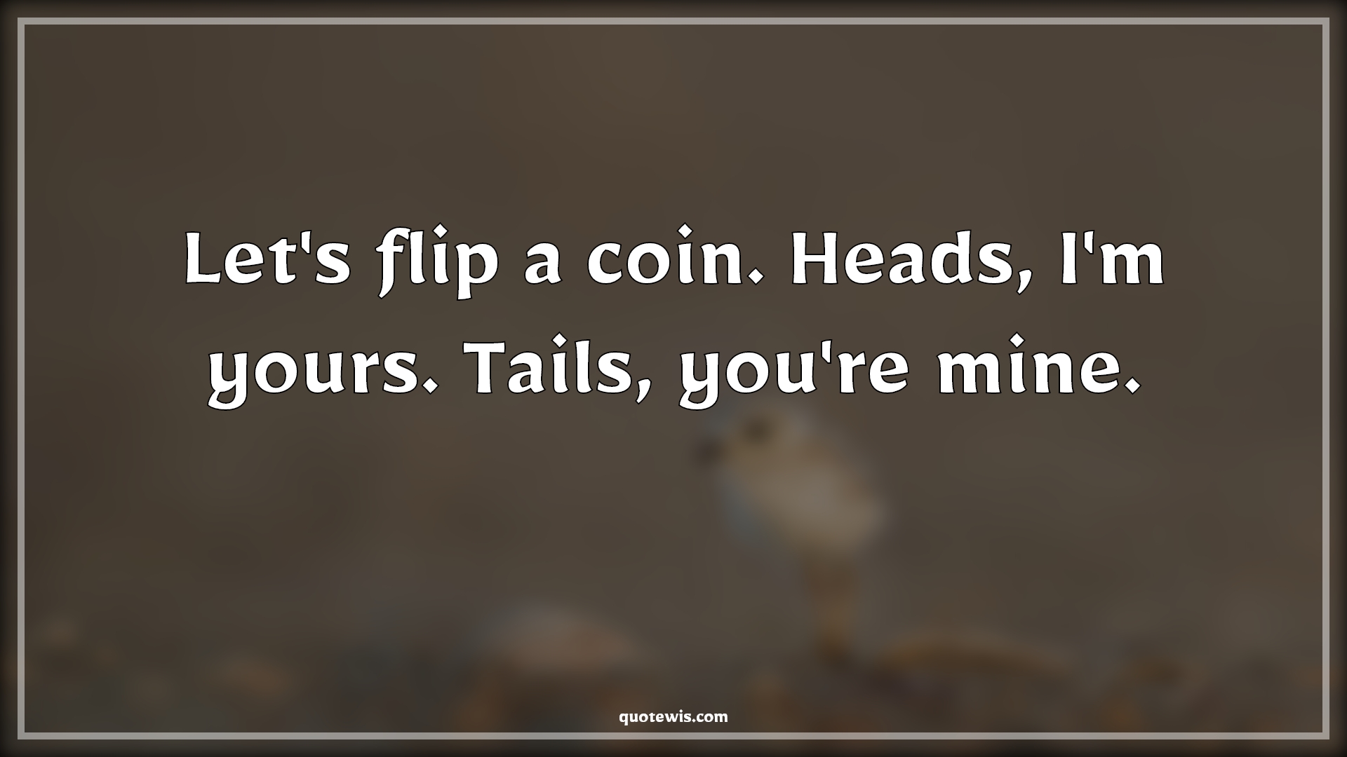 Let's flip a coin. Heads, I'm yours. Tails, you're mine. - Anonymous Quotes | 