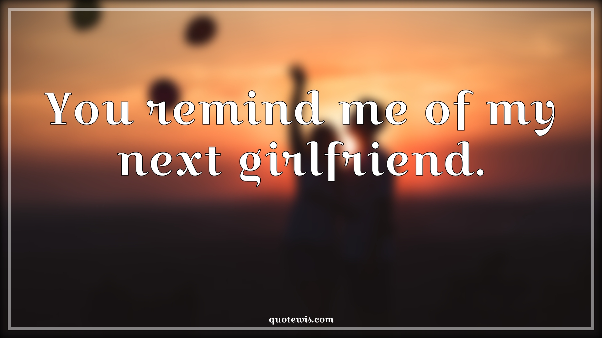 You remind me of my next girlfriend. - Anonymous Quotes | 