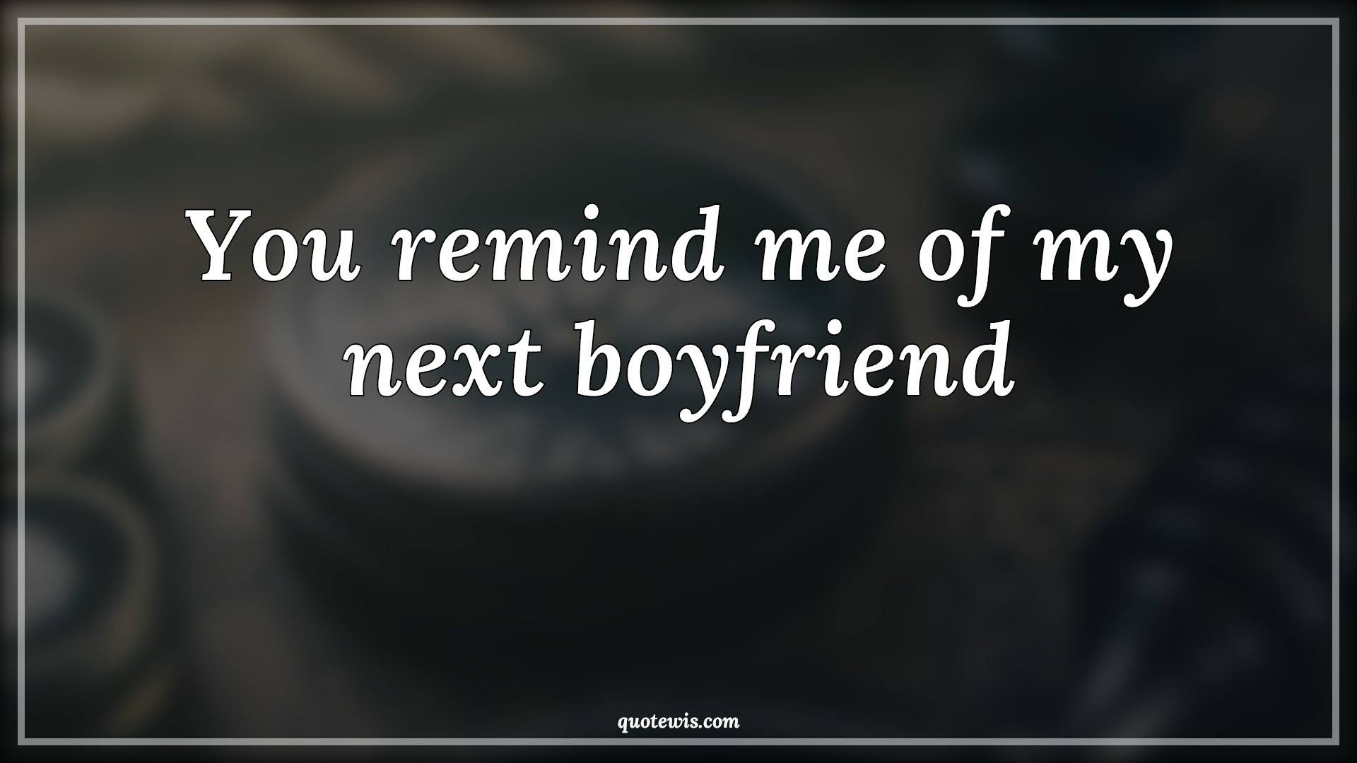 You remind me of my next boyfriend - Anonymous Quotes | 