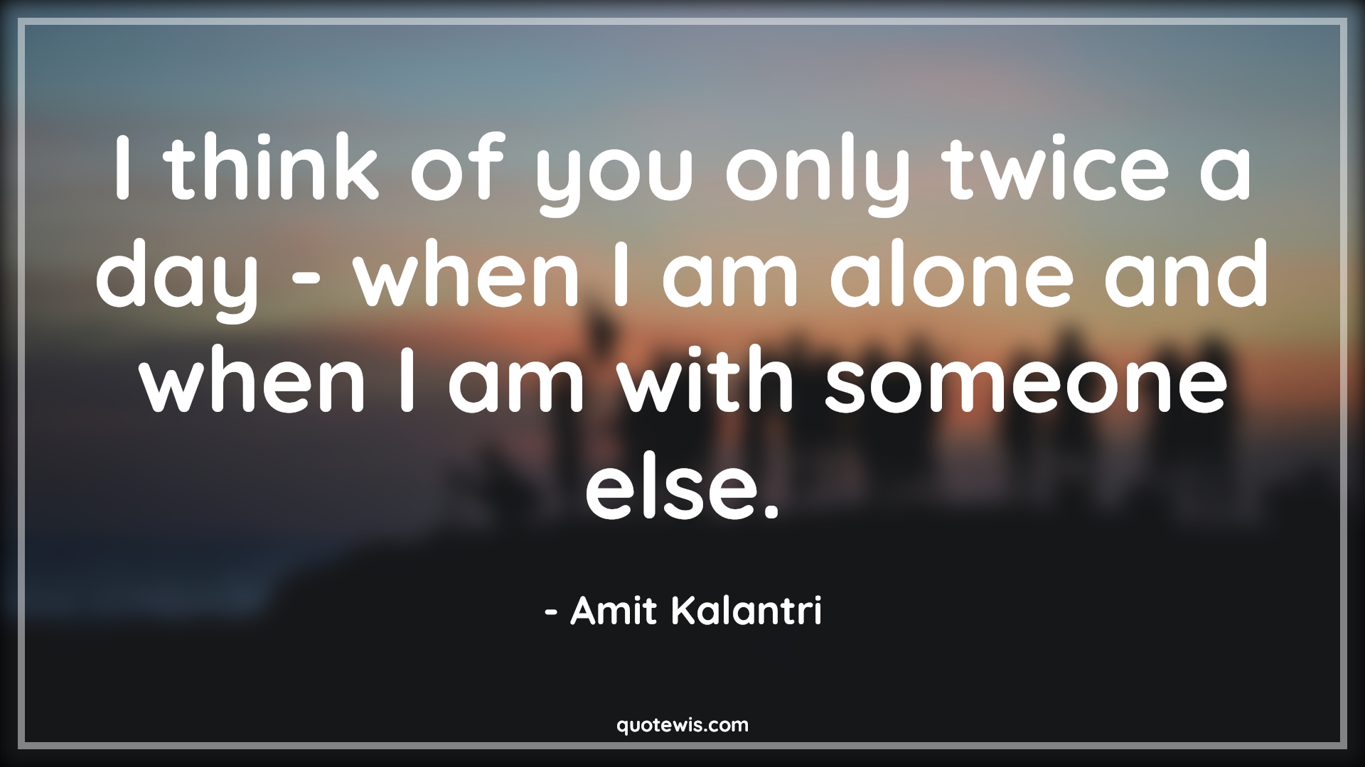 I think of you only twice a day - when I am alone and when I am with someone else. - Amit Kalantri Quotes | 