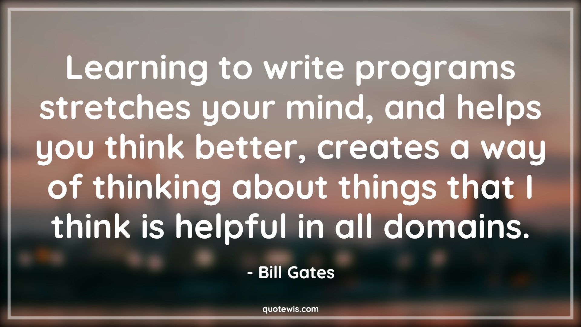 Learning to write programs stretches your mind, and helps you think better, creates a way of thinking about things that I think is helpful in all domains. - Bill Gates Quotes |  Learning Quotes, Programming Quotes, Mind Quotes, Thinking Quotes, Help Quotes,