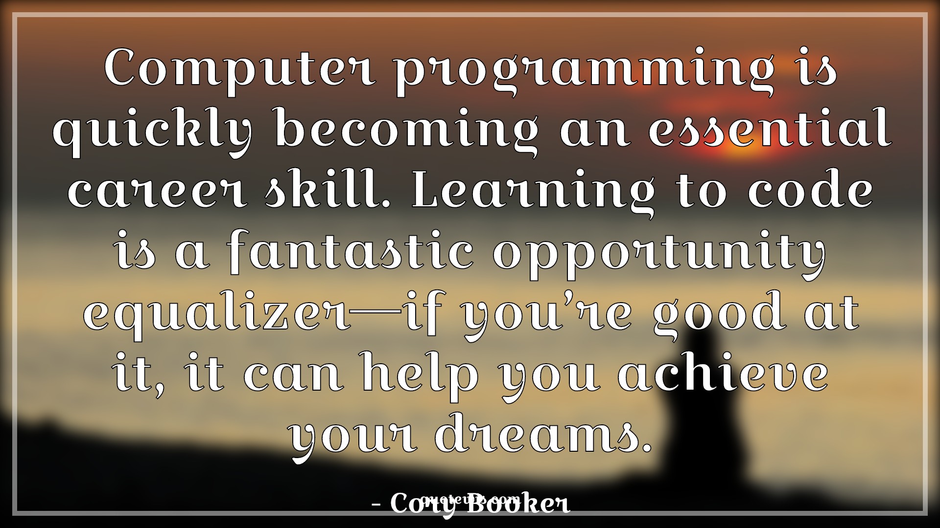 Computer programming is quickly becoming an essential career skill. Learning to code is a fantastic opportunity equalizer—if you’re good at it, it can help you achieve your dreams. - Cory Booker Quotes |  Computer Quotes, Programming Quotes, Skill Quotes, Career Quotes, Learning Quotes, Opportunity Quotes, Good Quotes, Achievement Quotes, Dream Quotes, Developers Quotes,