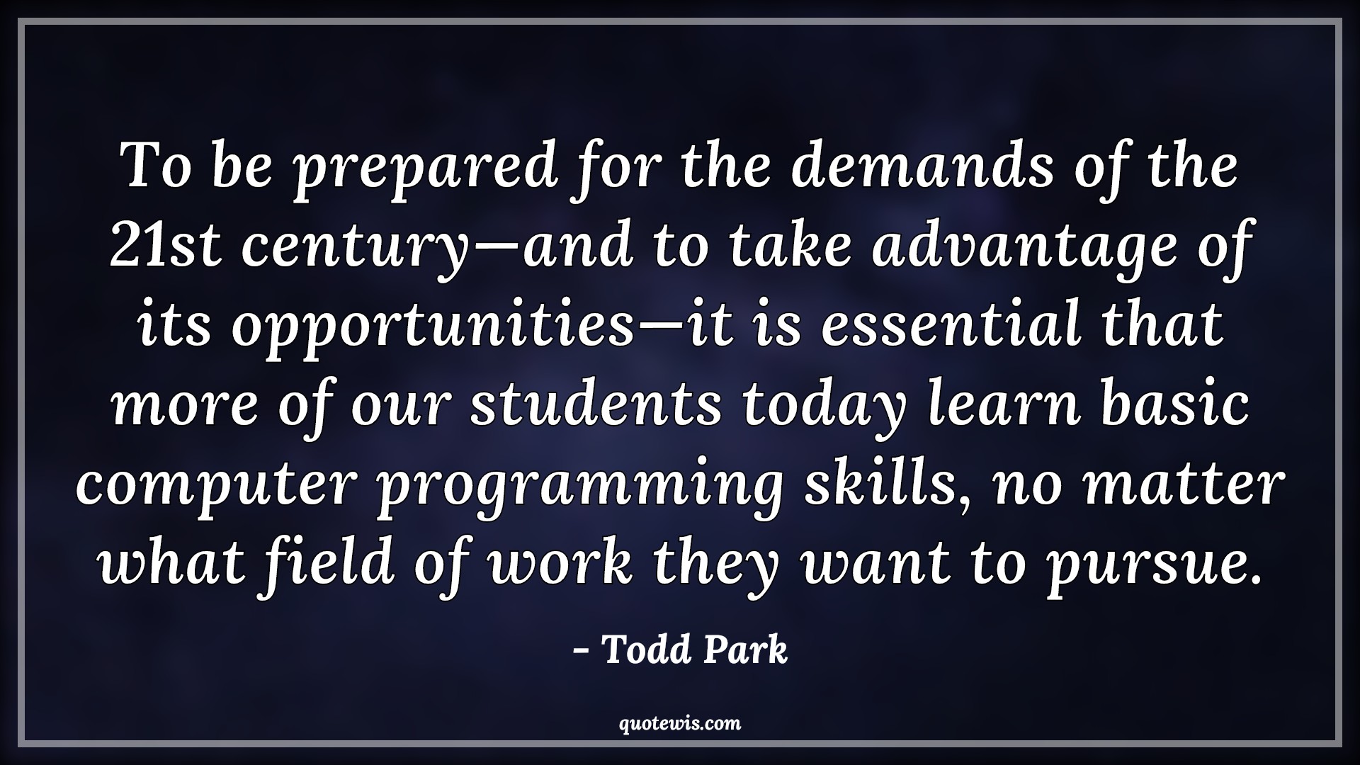 To be prepared for the demands of the 21st century—and to take advantage of its opportunities—it is essential that more of our students today learn basic computer programming skills, no matter what field of work they want to pursue. - Todd Park Quotes |  Programming Quotes, Student Quotes, Learning Quotes, Computer Quotes, Skill Quotes,