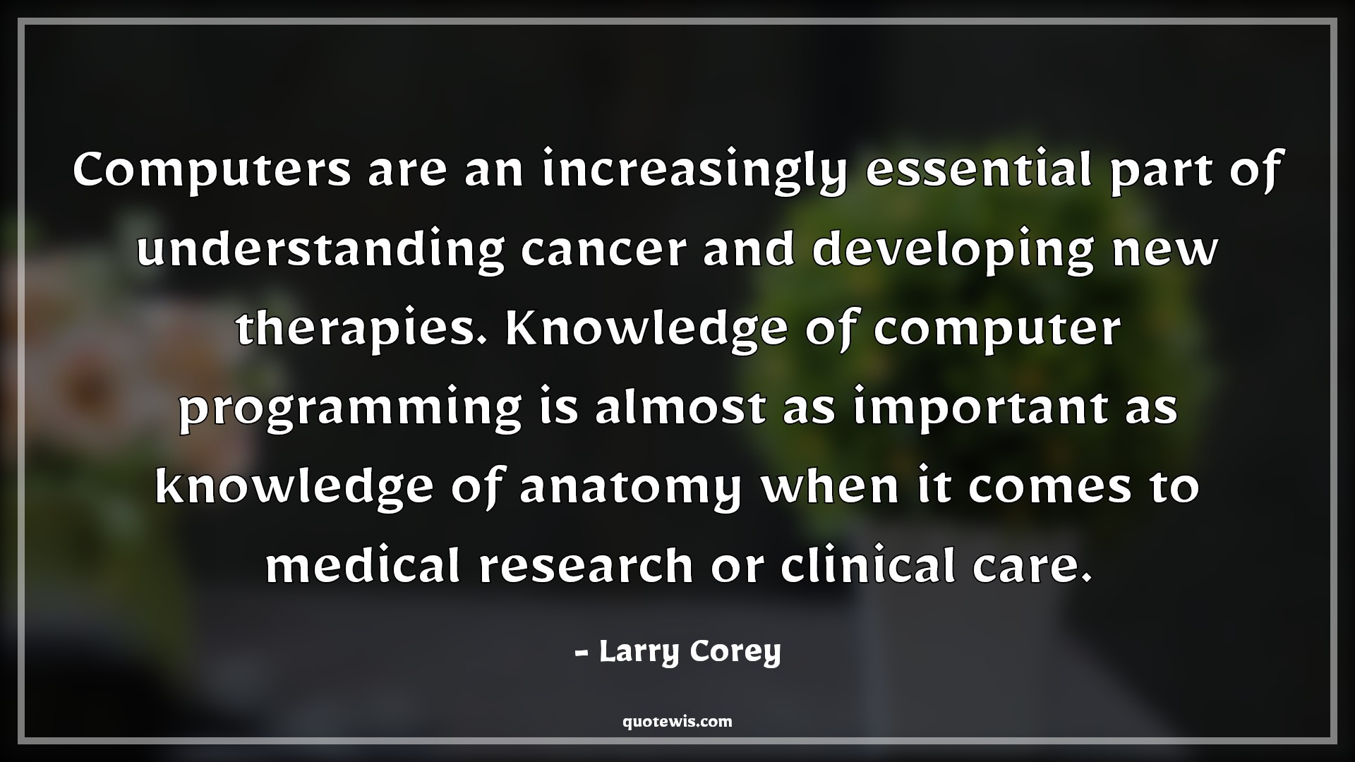 Computers are an increasingly essential part of understanding cancer and developing new therapies. Knowledge of computer programming is almost as important as knowledge of anatomy when it comes to medical research or clinical care. - Larry Corey Quotes |  Computer Quotes, Knowledge Quotes, Programming Quotes,