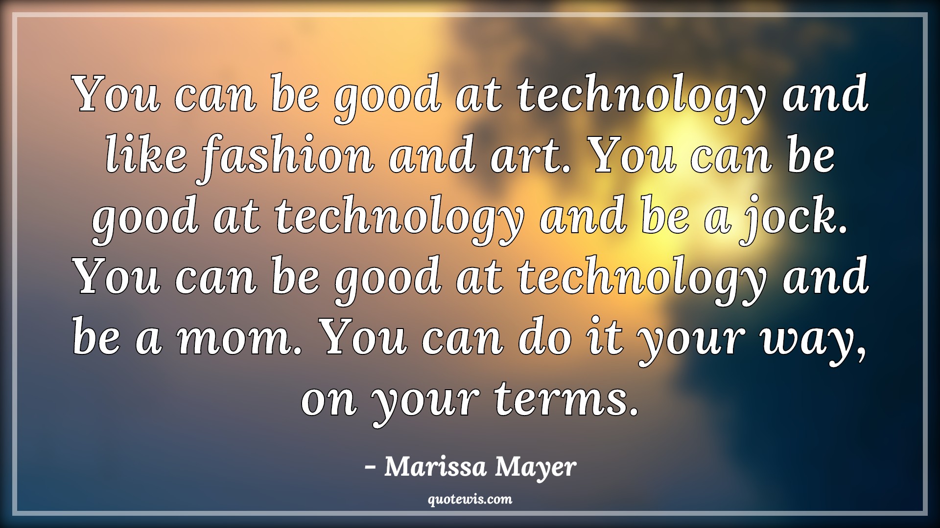 You can be good at technology and like fashion and art. You can be good at technology and be a jock. You can be good at technology and be a mom. You can do it your way, on your terms. - Marissa Mayer Quotes |  Technology Quotes,