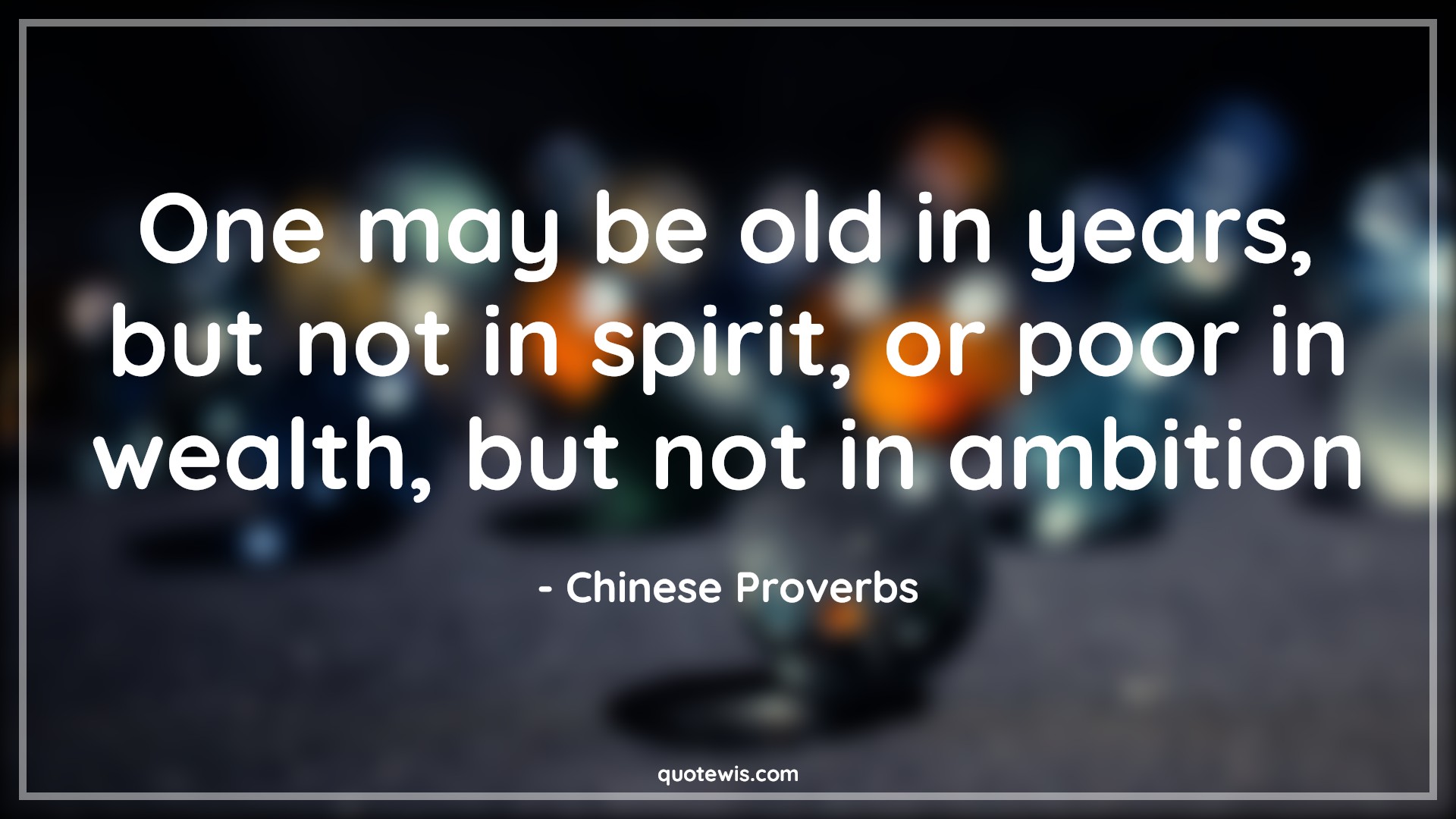 One may be old in years, but not in spirit, or poor in wealth, but not in ambition - Chinese Proverbs Quotes |  Ambition Quotes, Spirit Quotes, Wealth Quotes,