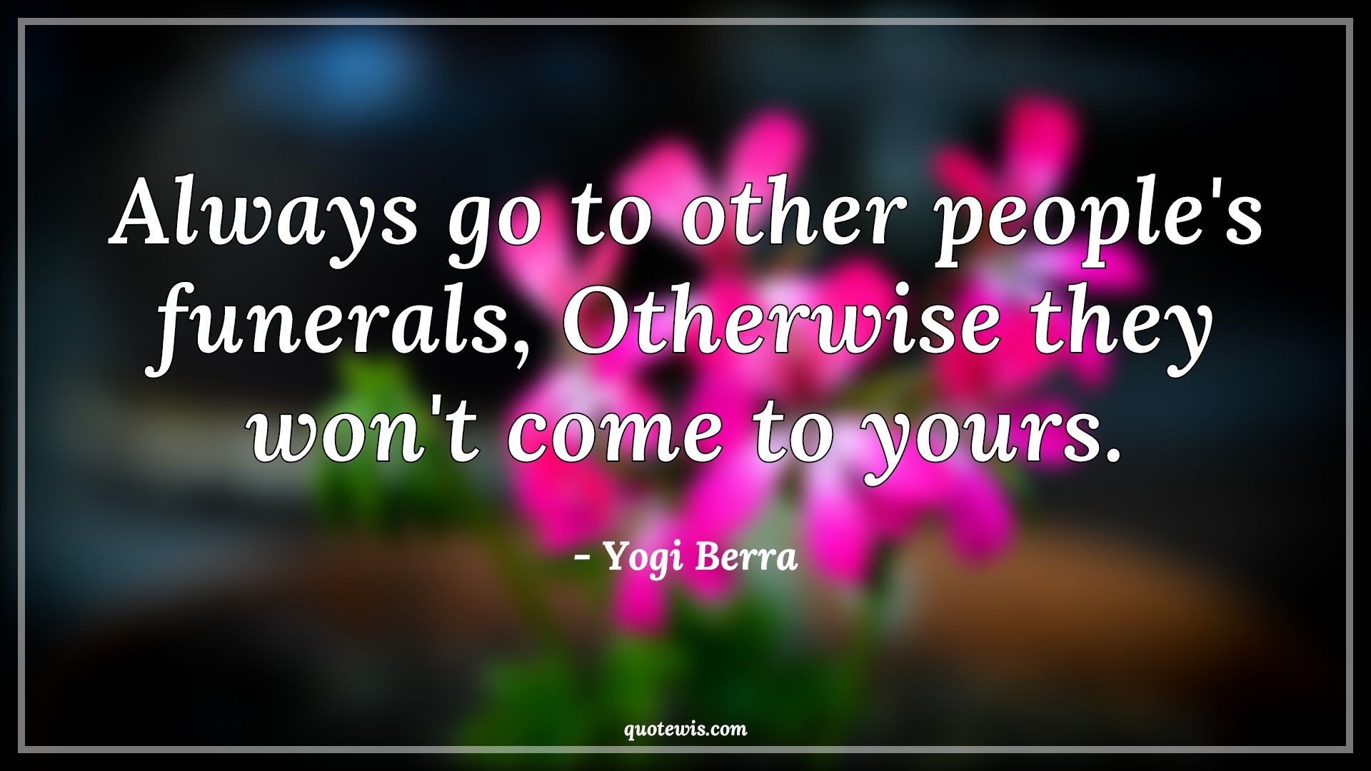 Always go to other people's funerals, Otherwise they won't come to yours. - Yogi Berra Quotes | 